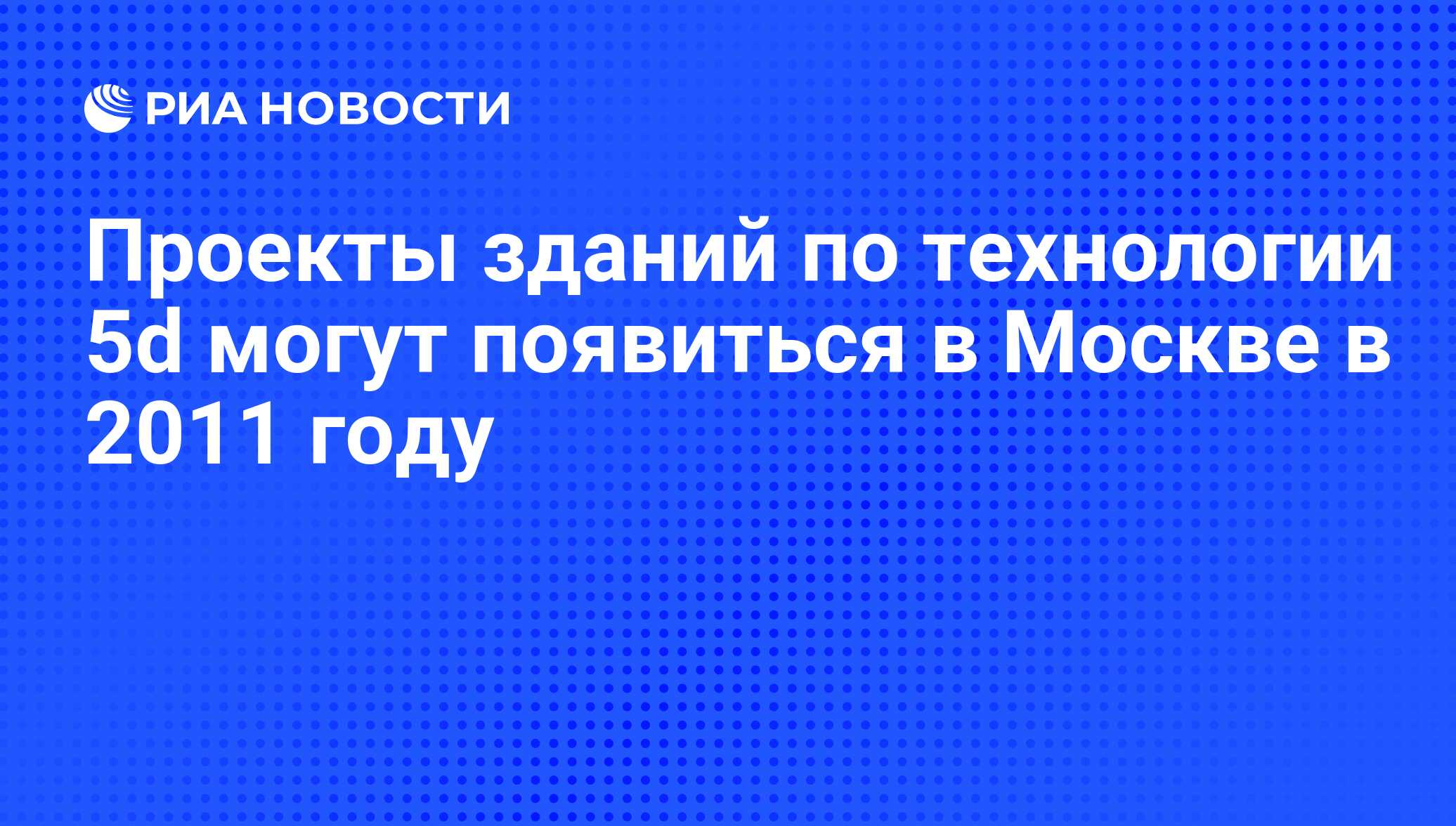 Проекты зданий по технологии 5d могут появиться в Москве в 2011 году - РИА  Новости, 30.06.2010