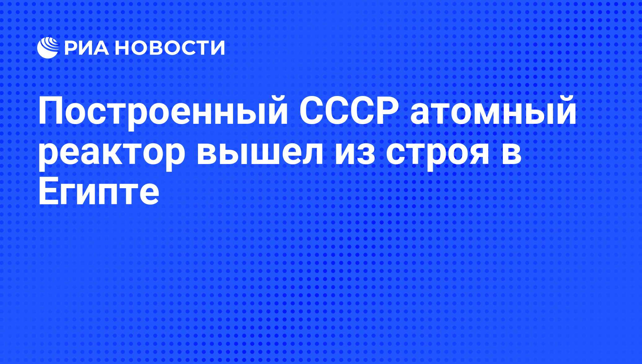 Построенный СССР атомный реактор вышел из строя в Египте - РИА Новости,  08.09.2010