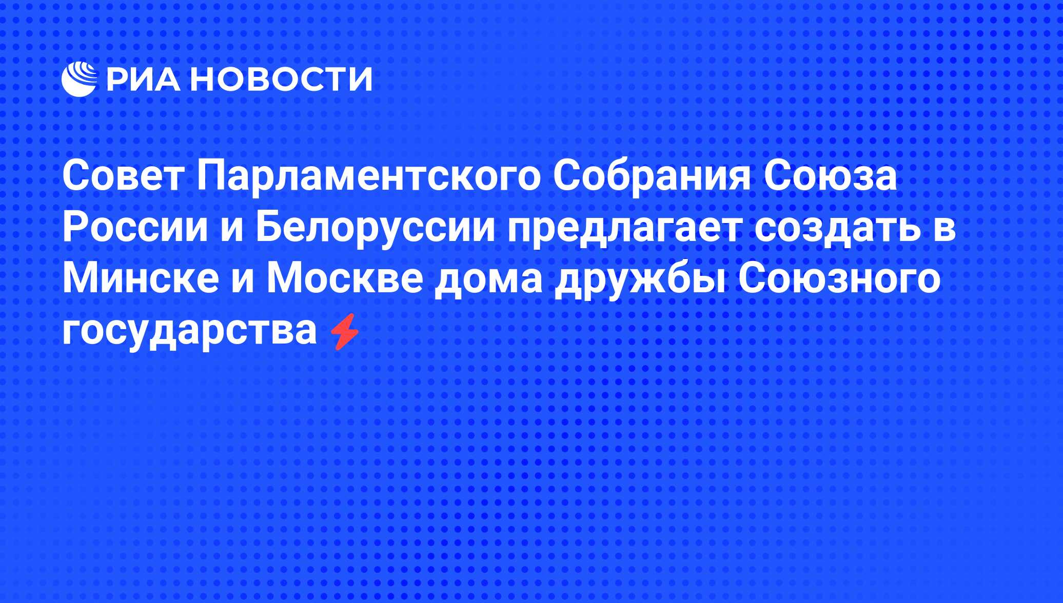 Совет Парламентского Собрания Союза России и Белоруссии предлагает создать  в Минске и Москве дома дружбы Союзного государства - РИА Новости, 05.06.2008