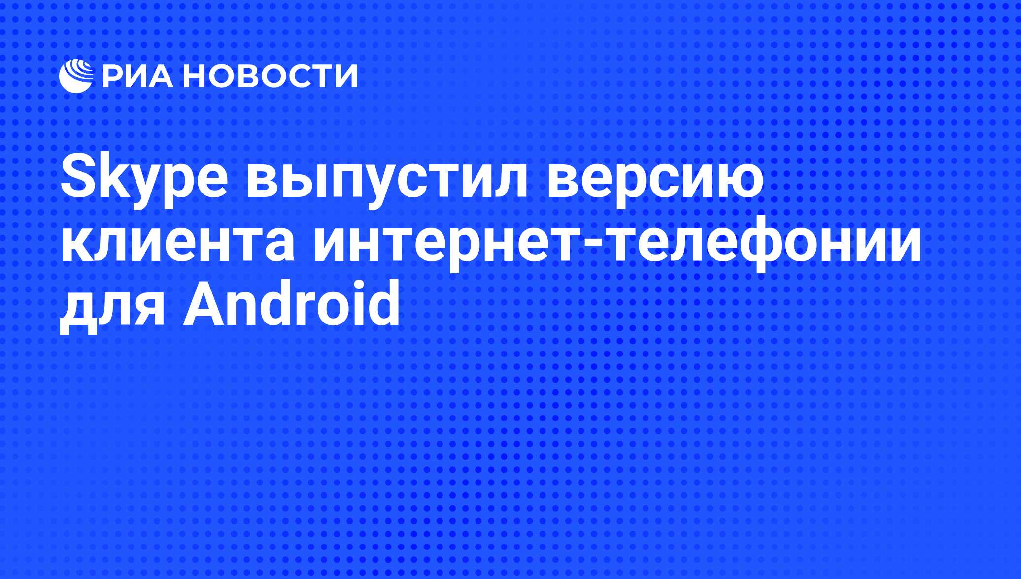 Skype выпустил версию клиента интернет-телефонии для Android - РИА Новости,  05.10.2010