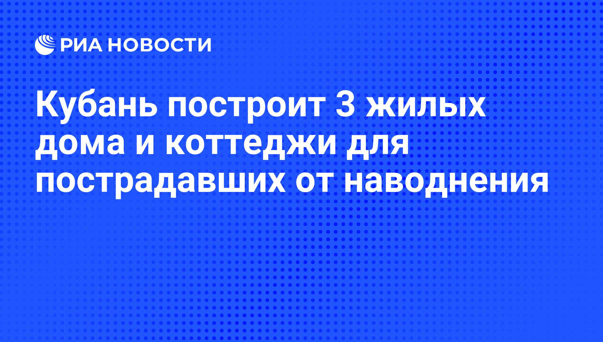 Кубань построит 3 жилых дома и коттеджи для пострадавших от наводнения -  РИА Новости, 02.11.2010