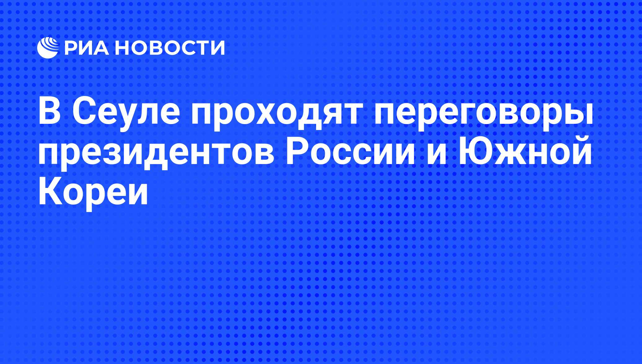 В Сеуле проходят переговоры президентов России и Южной Кореи - РИА Новости,  10.11.2010