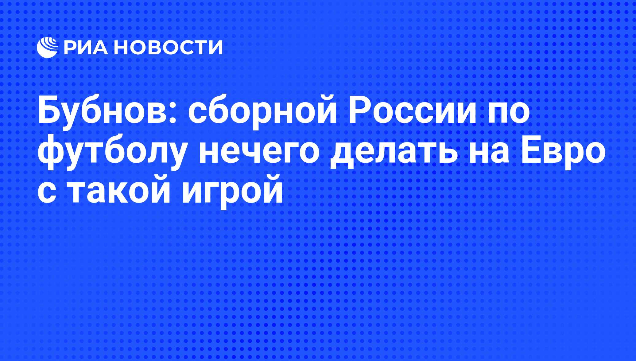 Бубнов: сборной России по футболу нечего делать на Евро с такой игрой - РИА  Новости, 18.11.2010