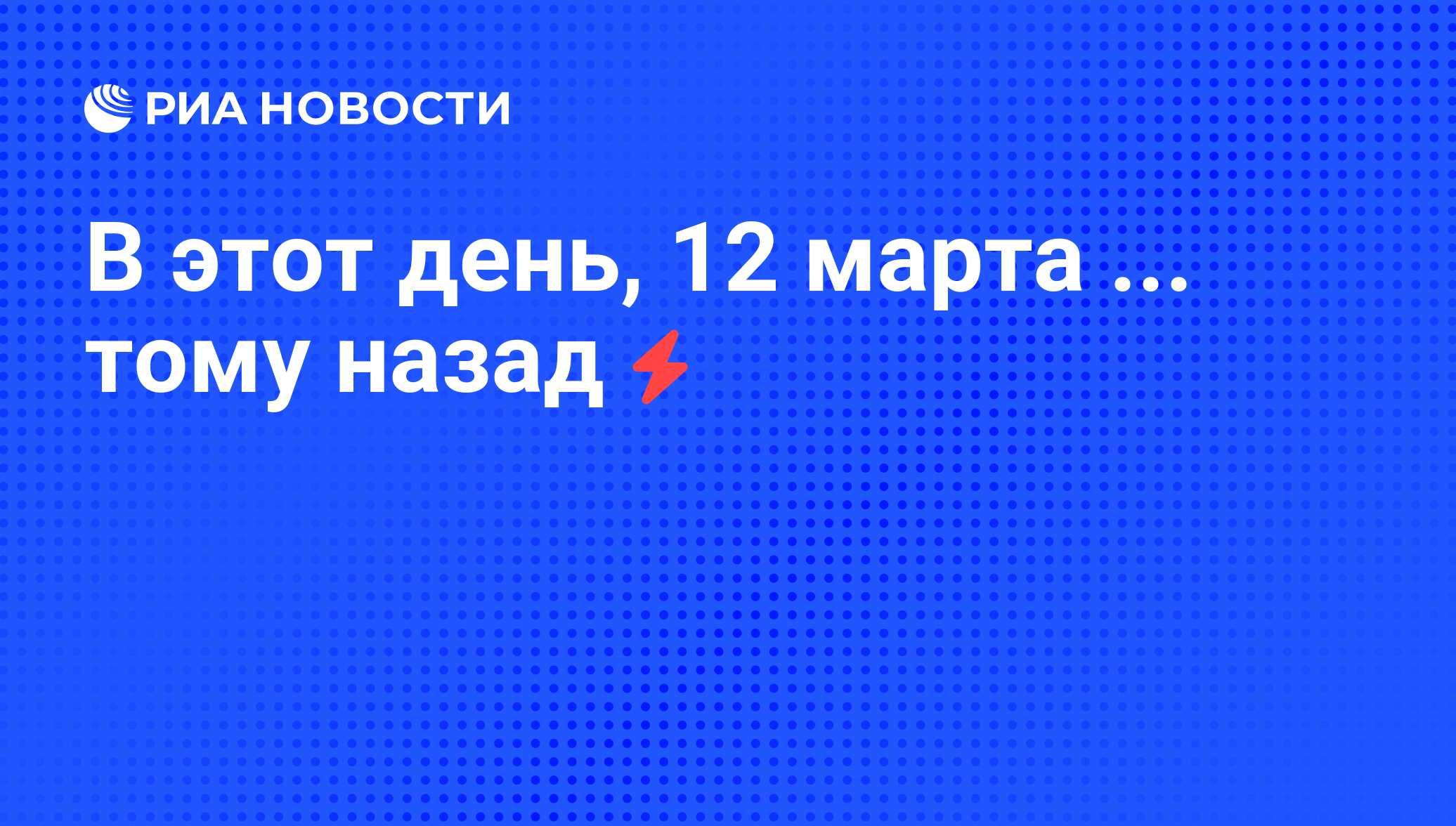 В этот день, 12 марта ... тому назад - РИА Новости, 05.06.2008