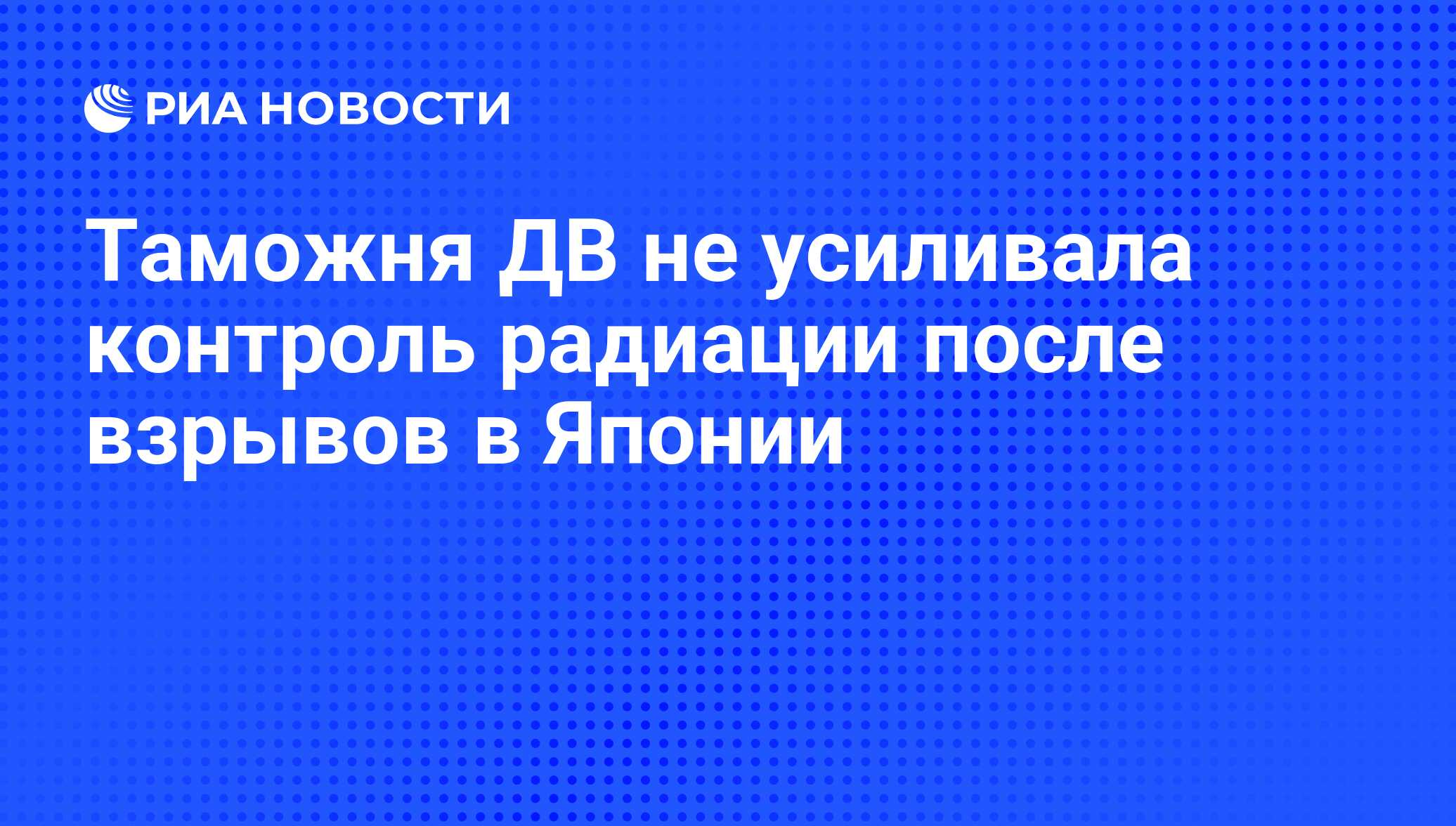 Таможня ДВ не усиливала контроль радиации после взрывов в Японии - РИА  Новости, 15.03.2011