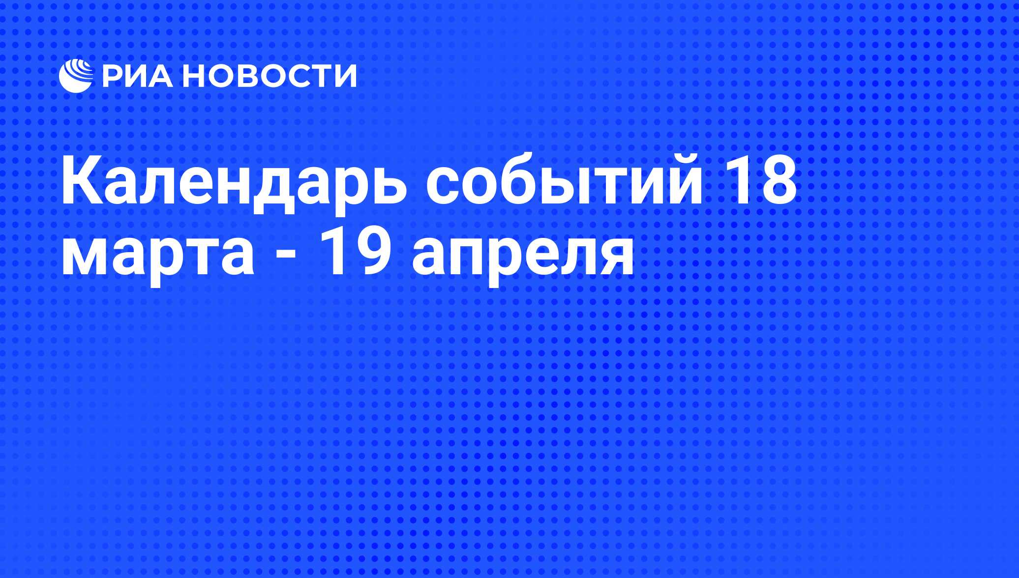 Календарь событий 18 марта - 19 апреля - РИА Новости, 16.03.2011