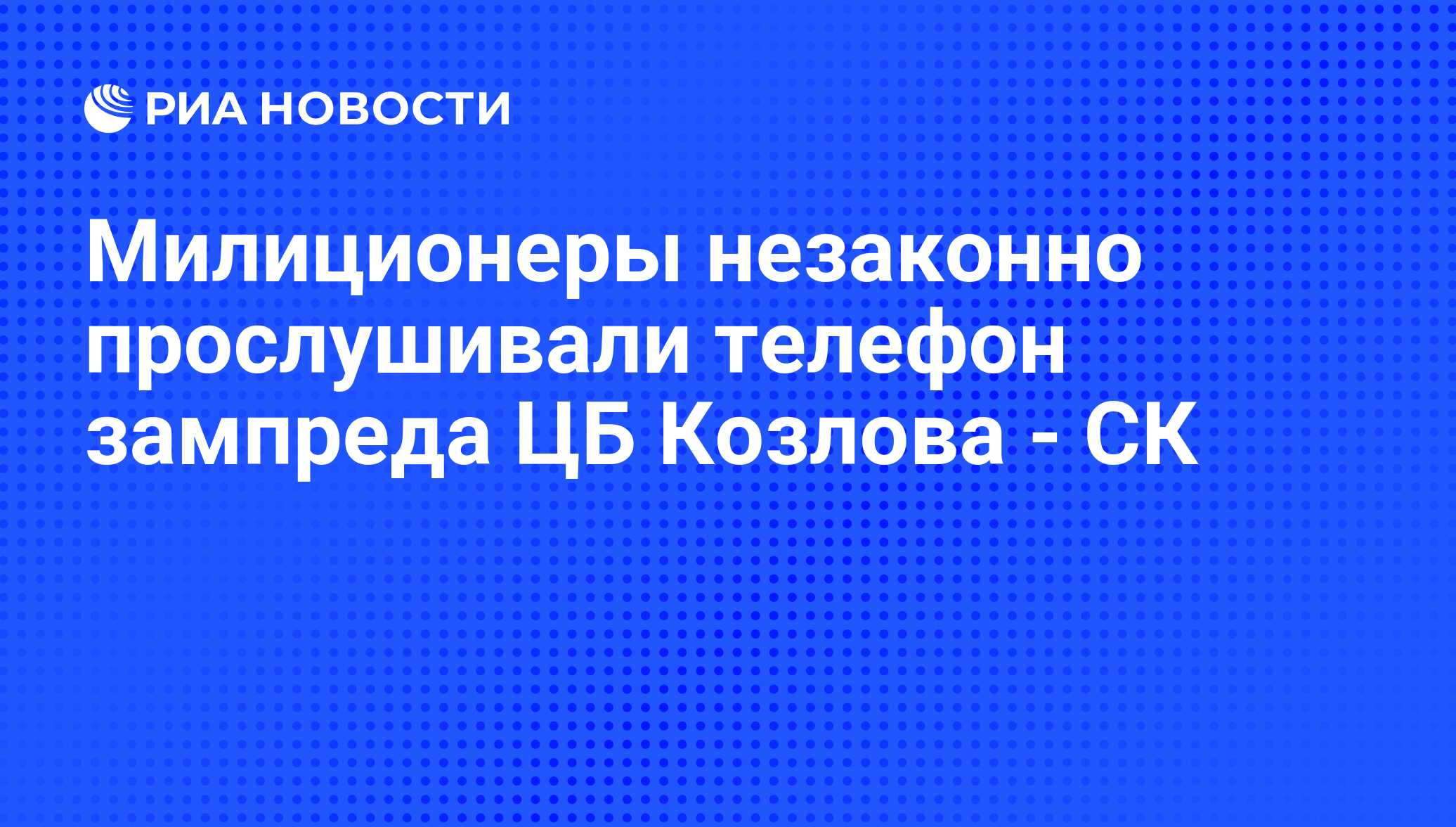 Милиционеры незаконно прослушивали телефон зампреда ЦБ Козлова - СК - РИА  Новости, 14.04.2011