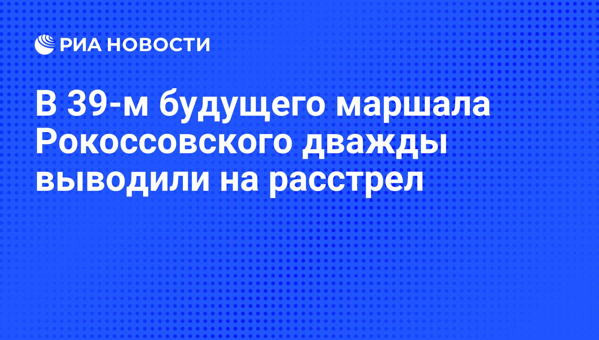 В 39-м будущего маршала Рокоссовского дважды выводили на расстрел - РИА  Новости, 21.04.2011