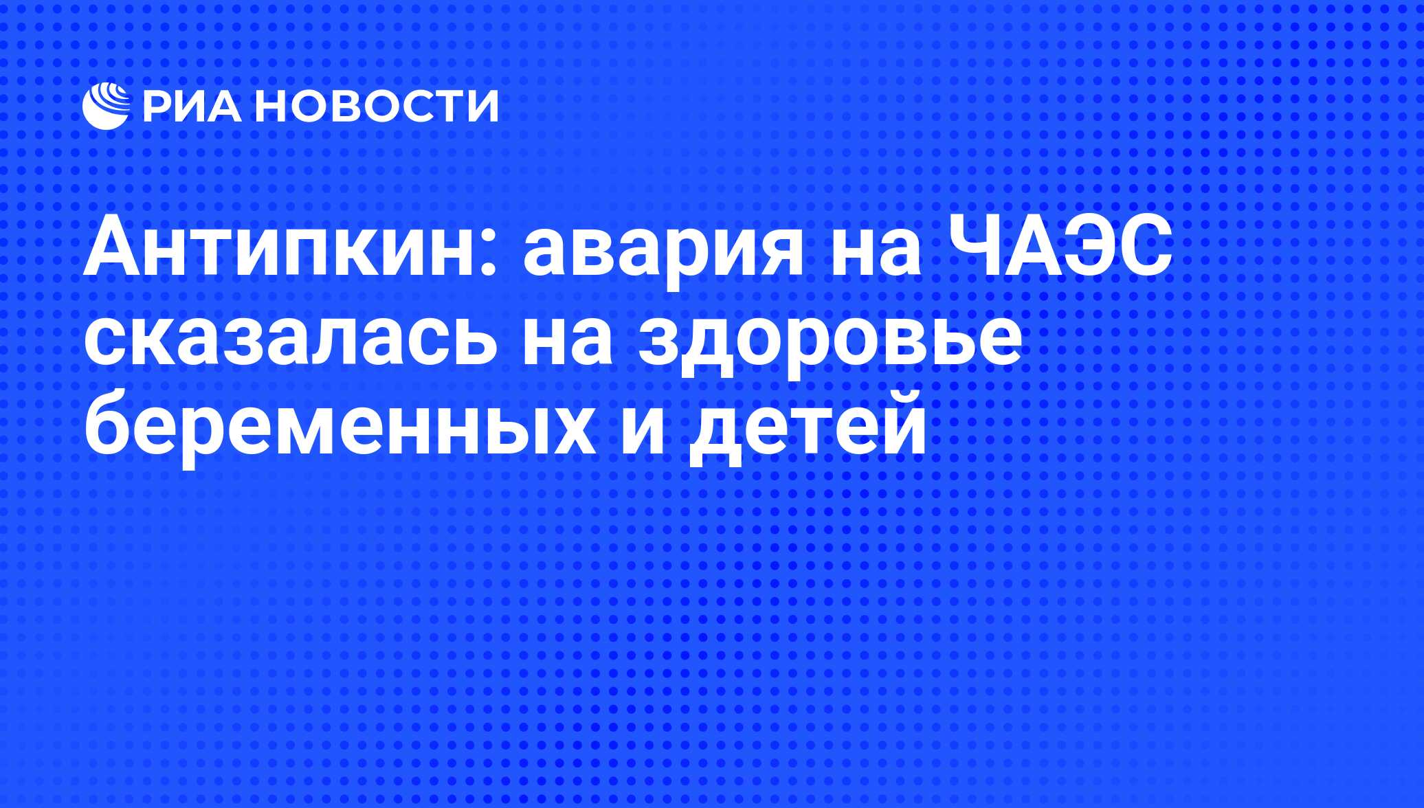 Антипкин: авария на ЧАЭС сказалась на здоровье беременных и детей - РИА  Новости, 26.04.2011