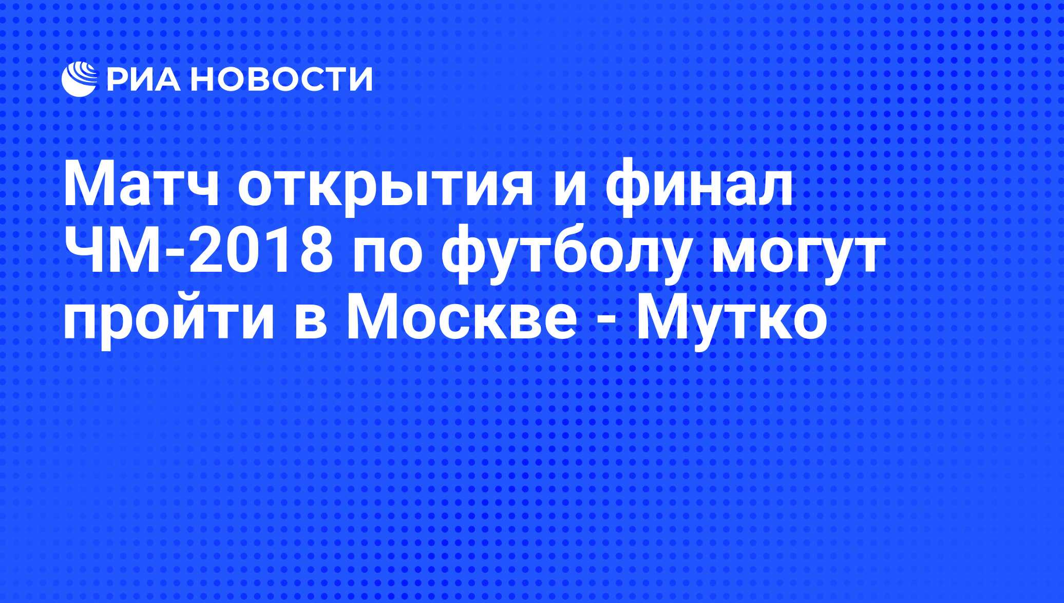 Матч открытия и финал ЧМ-2018 по футболу могут пройти в Москве - Мутко -  РИА Новости, 27.04.2011