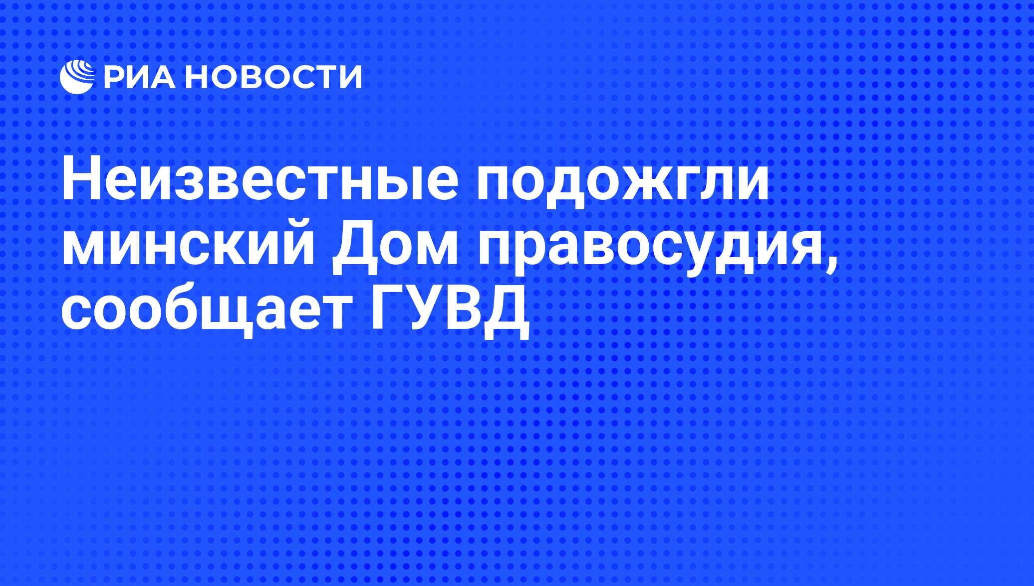 Неизвестные подожгли минский Дом правосудия, сообщает ГУВД - РИА Новости,  16.05.2011