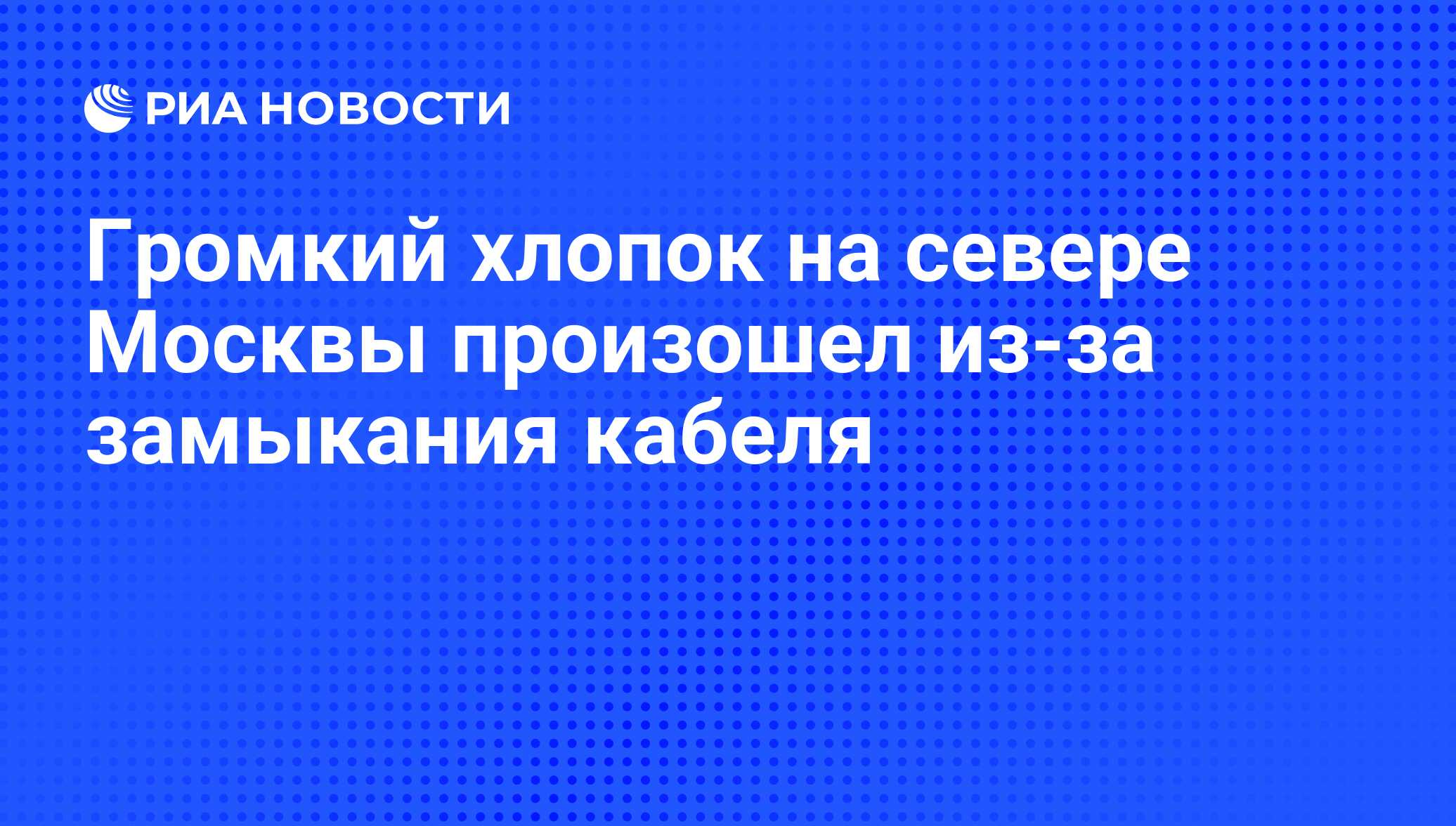 Громкий хлопок на севере Москвы произошел из-за замыкания кабеля - РИА  Новости, 07.06.2011