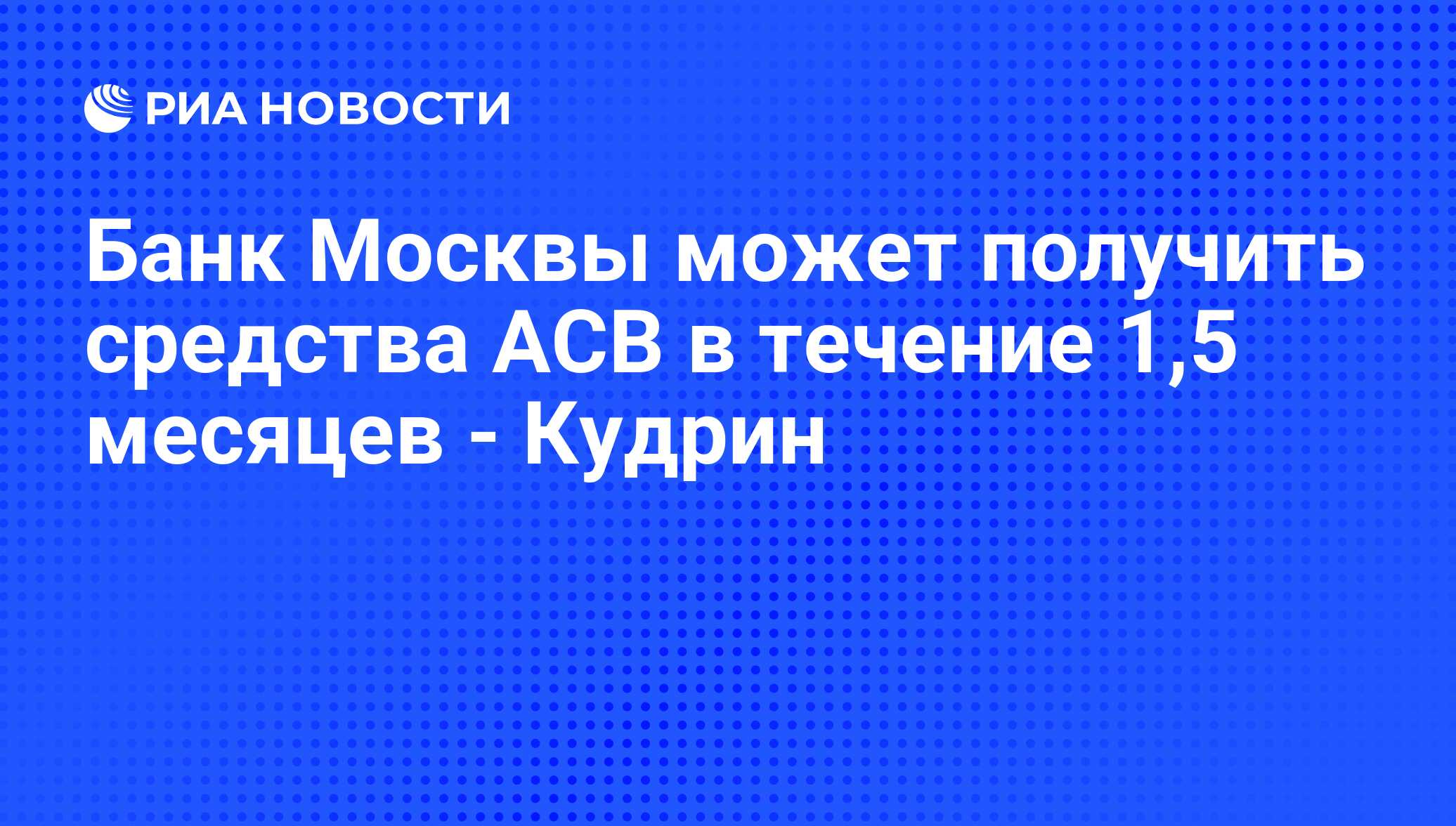 Банк Москвы может получить средства АСВ в течение 1,5 месяцев - Кудрин - РИА Новости, 08.07.2011