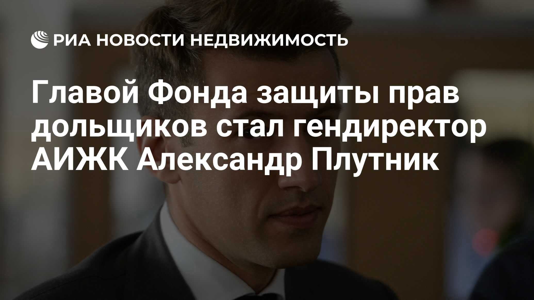 Главой Фонда защиты прав дольщиков стал гендиректор АИЖК Александр Плутник  - Недвижимость РИА Новости, 02.03.2020