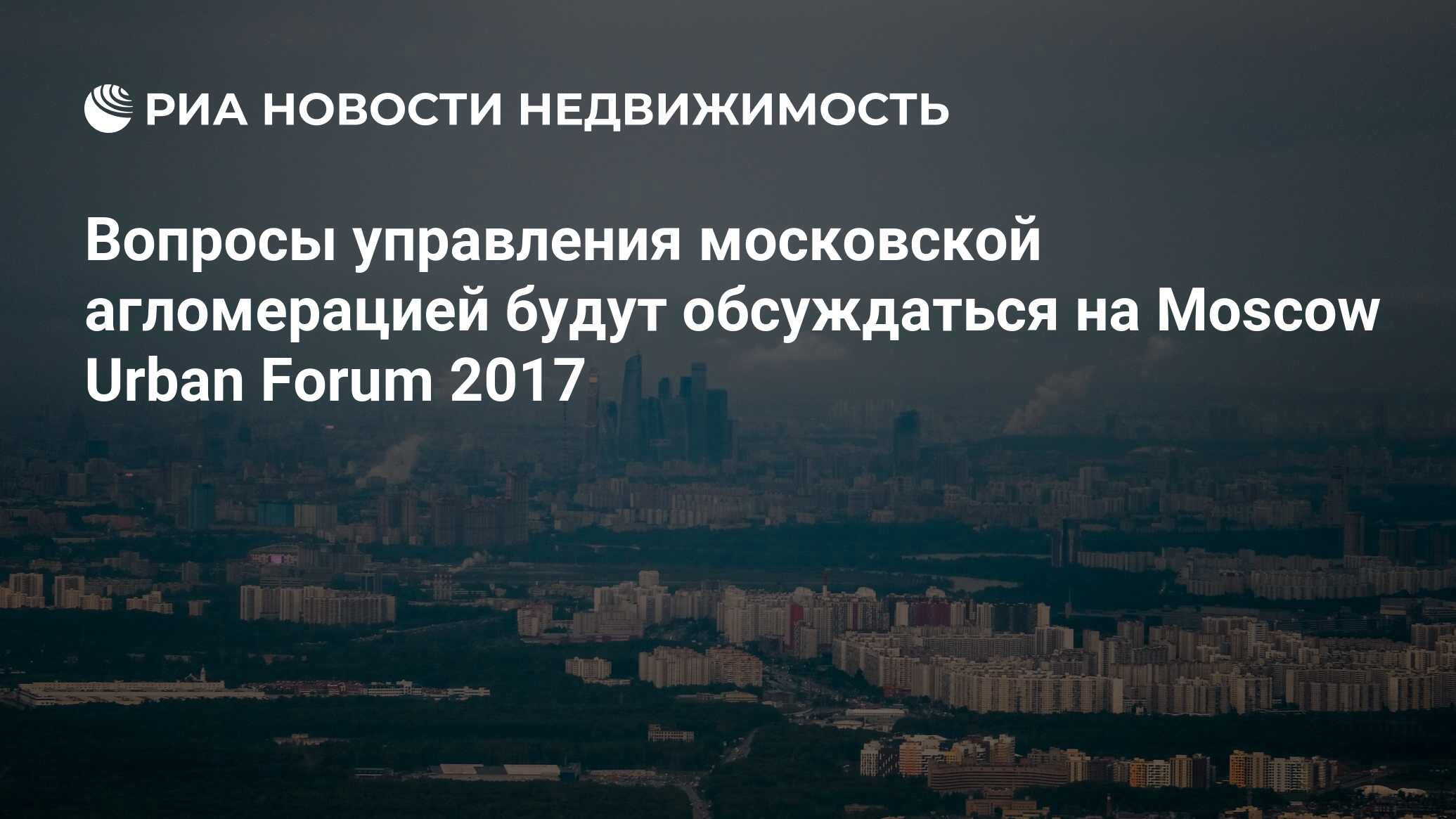 Вопросы управления московской агломерацией будут обсуждаться на Moscow  Urban Forum 2017 - Недвижимость РИА Новости, 02.03.2020