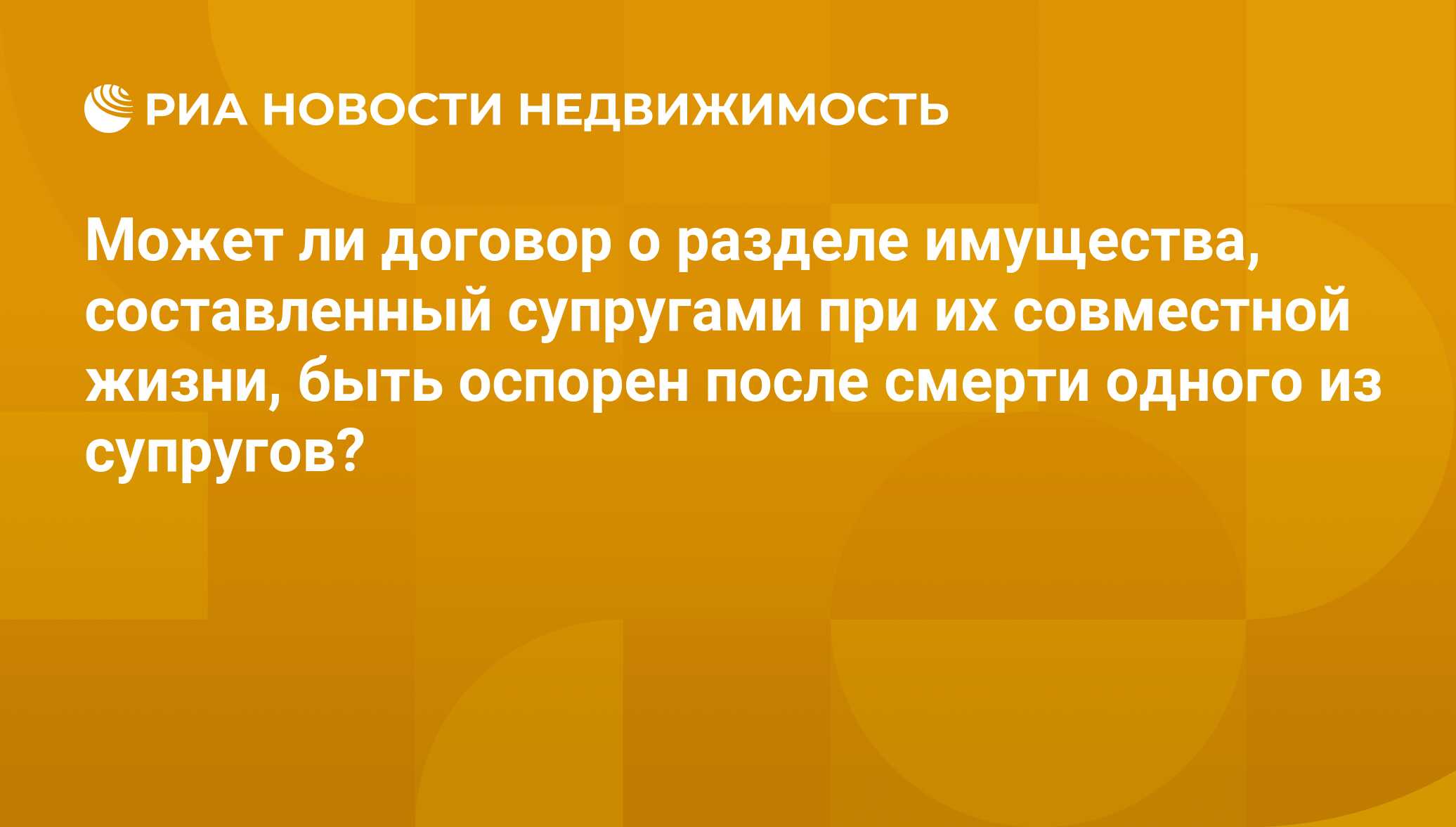 Может ли договор о разделе имущества, составленный супругами при их  совместной жизни, быть оспорен после смерти одного из супругов? -  Недвижимость РИА Новости, 22.05.2017