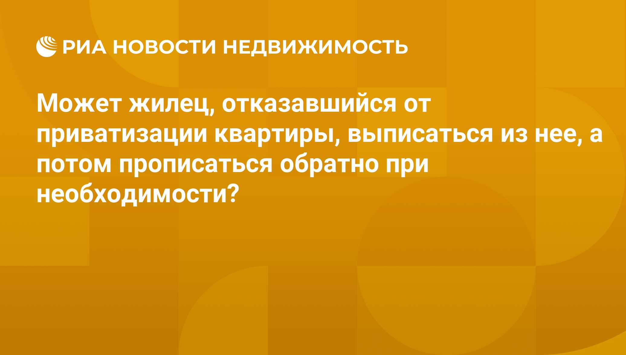 Может жилец, отказавшийся от приватизации квартиры, выписаться из нее, а  потом прописаться обратно при необходимости? - Недвижимость РИА Новости,  28.06.2017