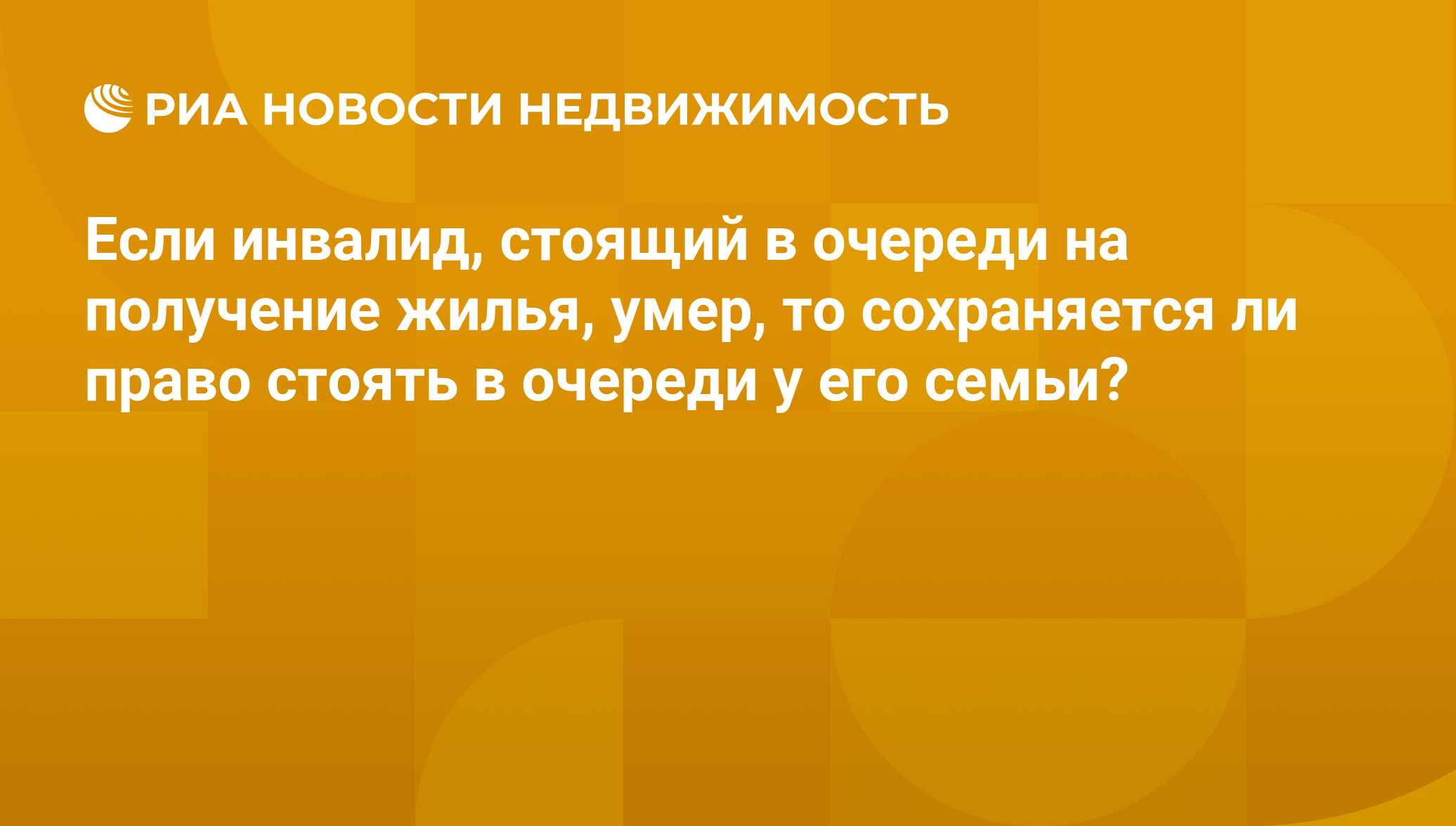 Если инвалид, стоящий в очереди на получение жилья, умер, то сохраняется ли  право стоять в очереди у его семьи? - Недвижимость РИА Новости, 21.07.2017