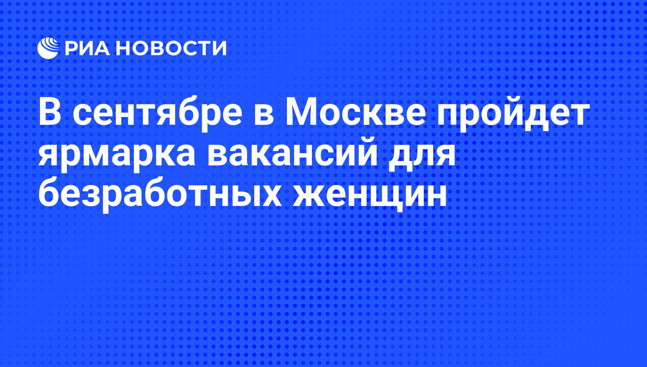 В сентябре в Москве пройдет ярмарка вакансий для безработных женщин - РИА  Новости, 06.06.2008