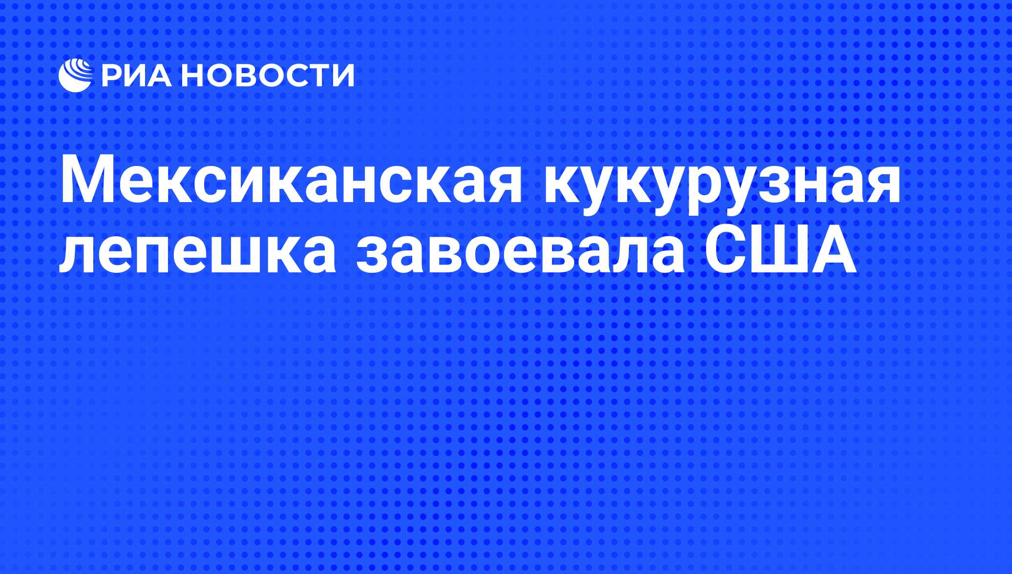 Мексиканская кукурузная лепешка завоевала США - РИА Новости, 07.06.2008