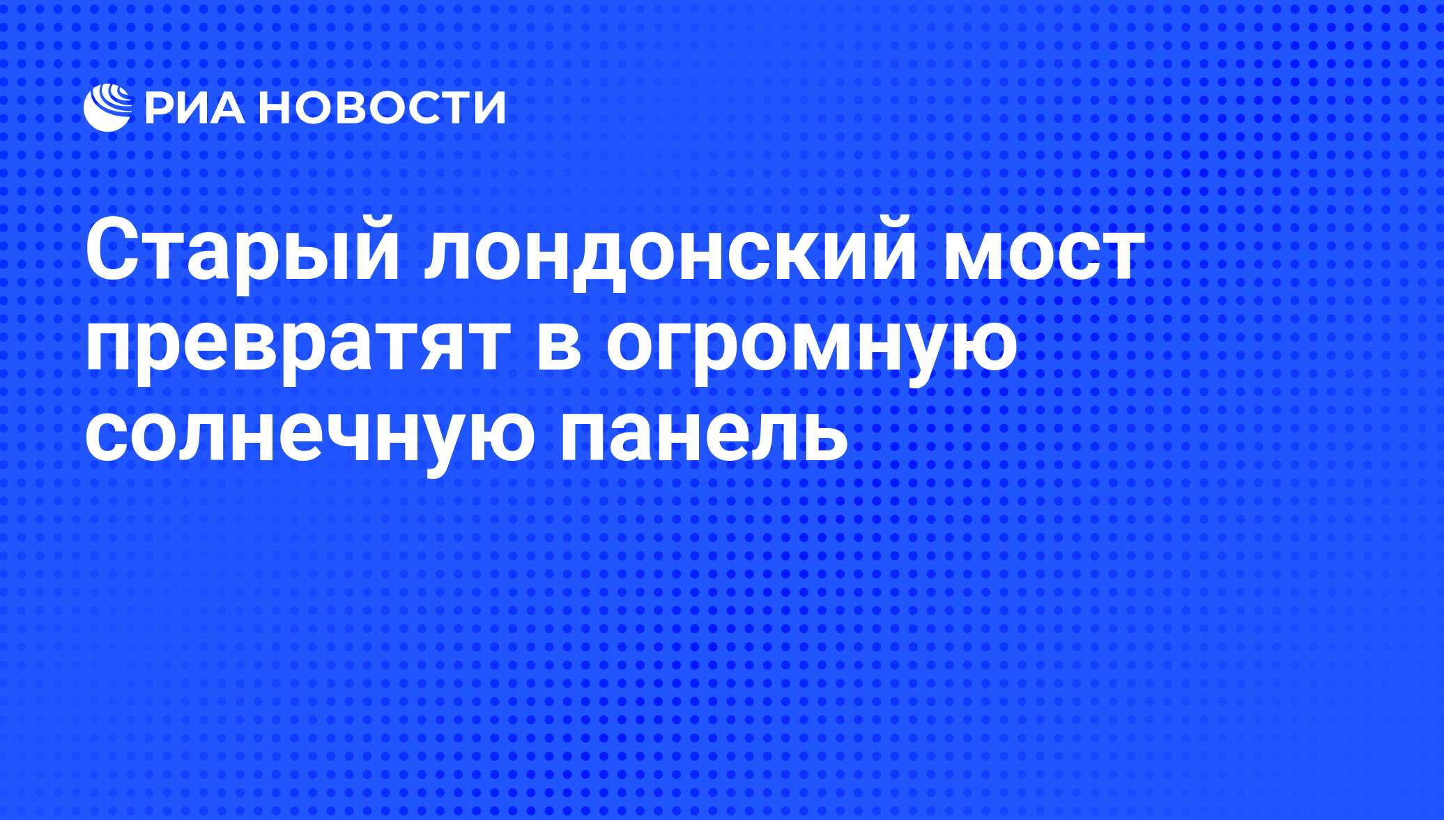 Старый лондонский мост превратят в огромную солнечную панель - РИА Новости,  05.10.2011