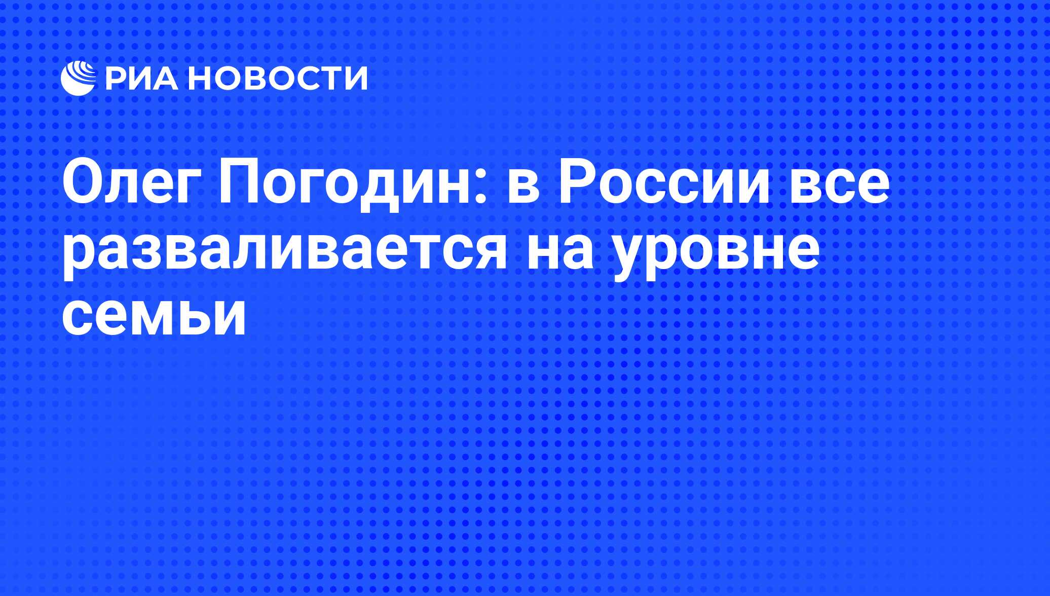 Олег Погодин: в России все разваливается на уровне семьи - РИА Новости,  02.11.2011