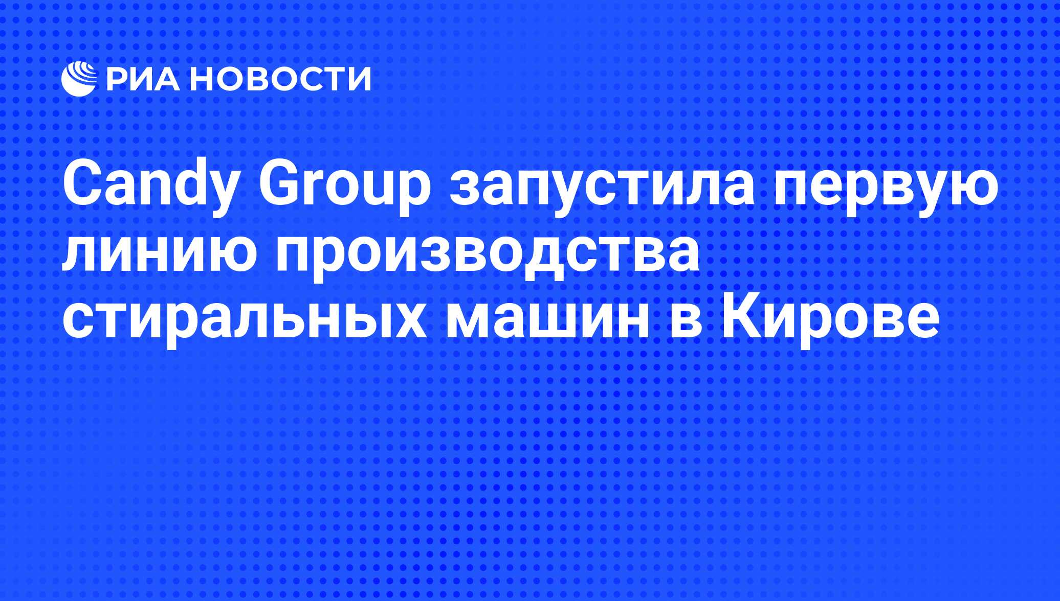 Candy Group запустила первую линию производства стиральных машин в Кирове -  РИА Новости, 07.06.2008