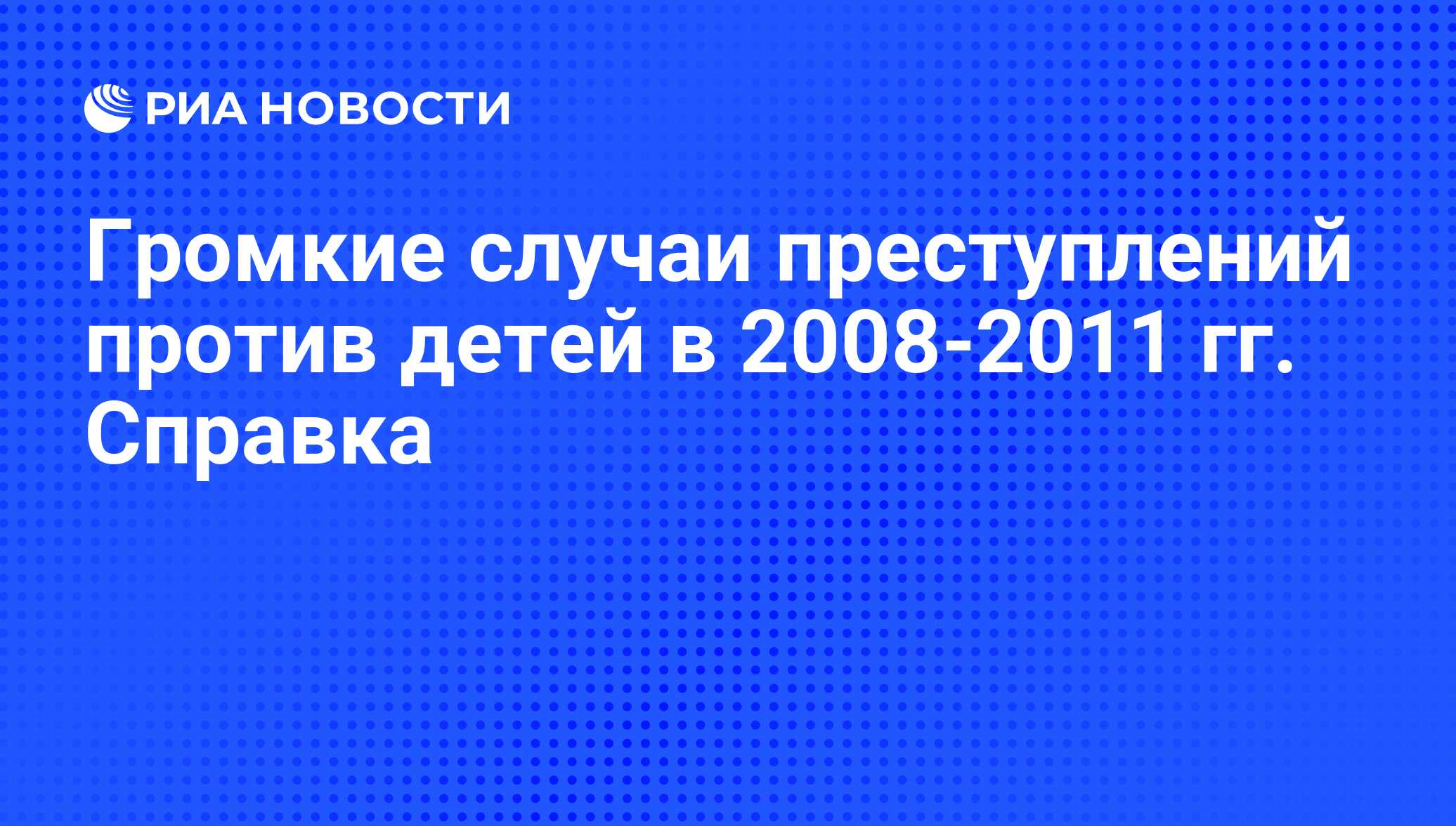 Громкие случаи преступлений против детей в 2008-2011 гг. Справка - РИА  Новости, 03.06.2013