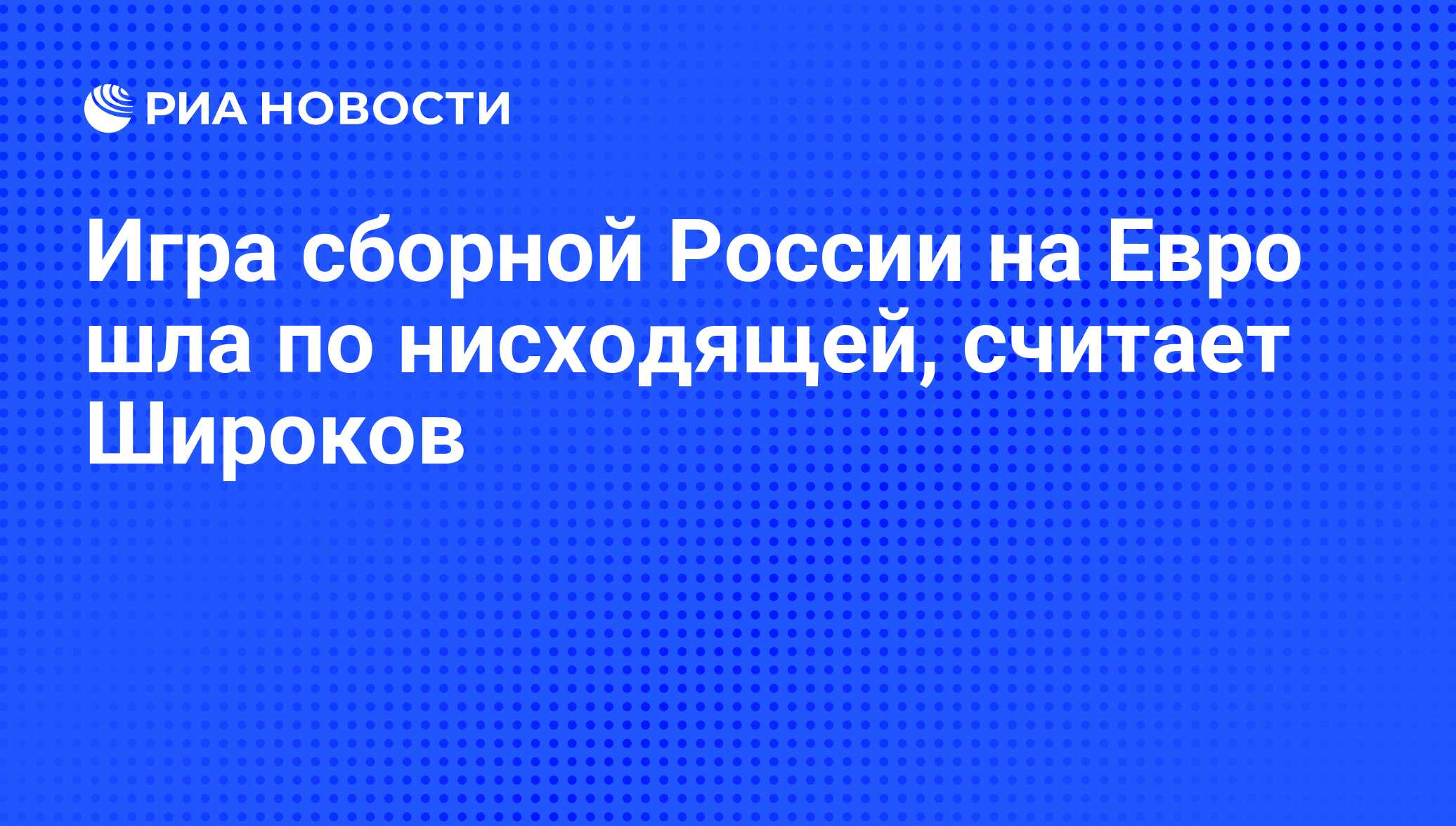 Игра сборной России на Евро шла по нисходящей, считает Широков - РИА  Новости, 03.06.2013