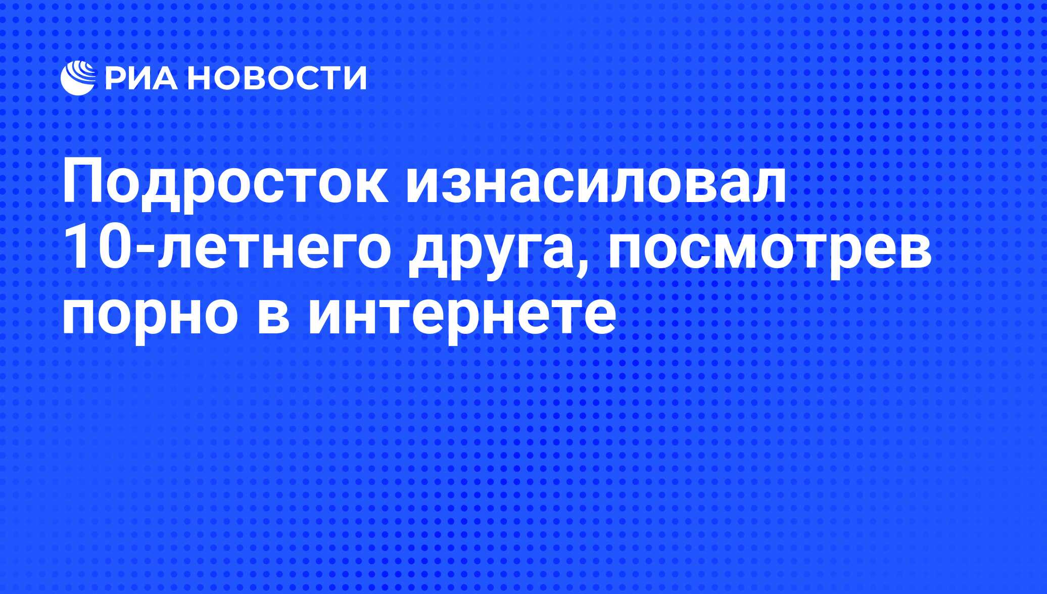 Подросток изнасиловал 10-летнего друга, посмотрев порно в интернете - РИА  Новости, 06.06.2013