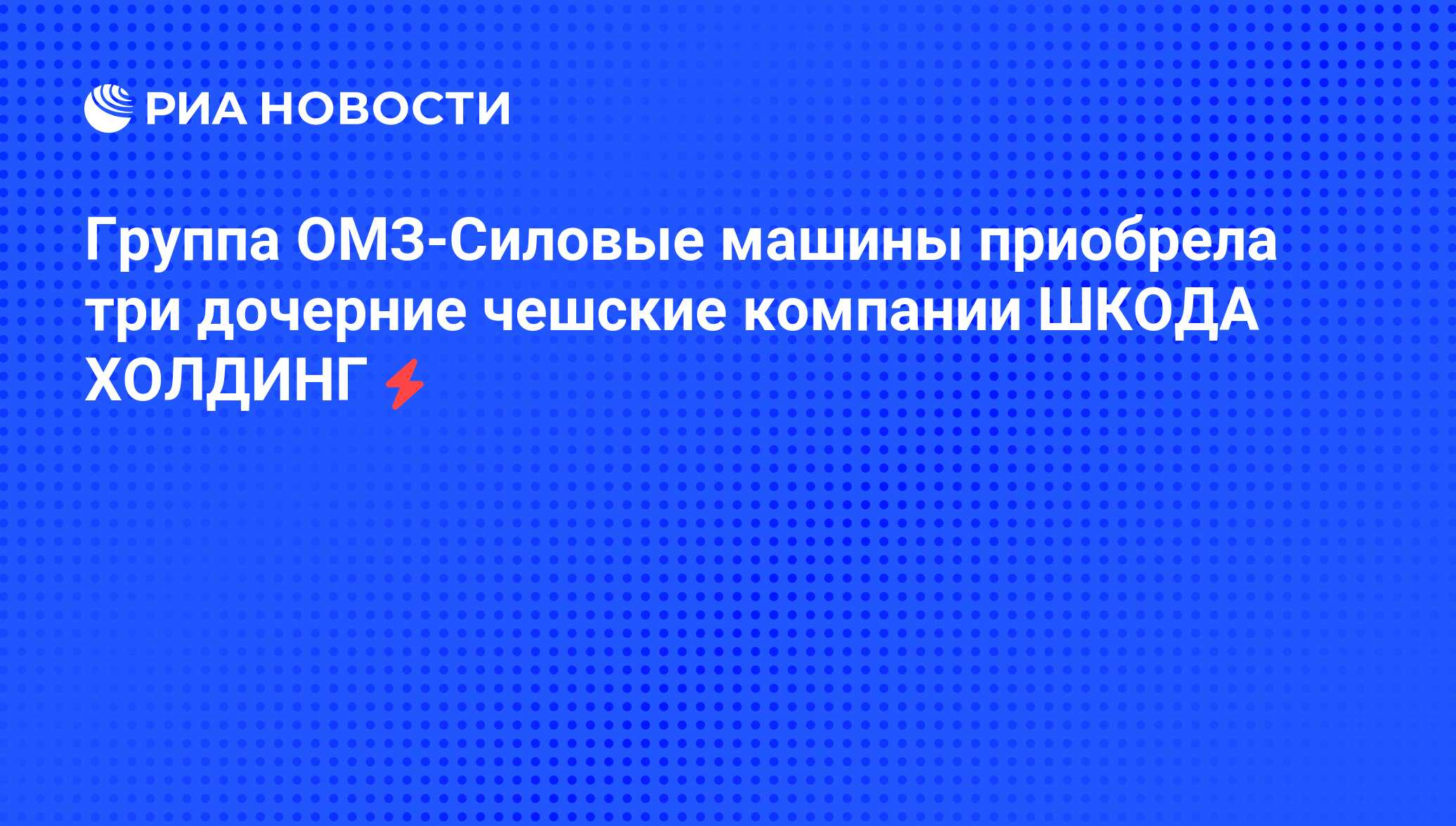 Группа ОМЗ-Силовые машины приобрела три дочерние чешские компании ШКОДА  ХОЛДИНГ - РИА Новости, 05.06.2008