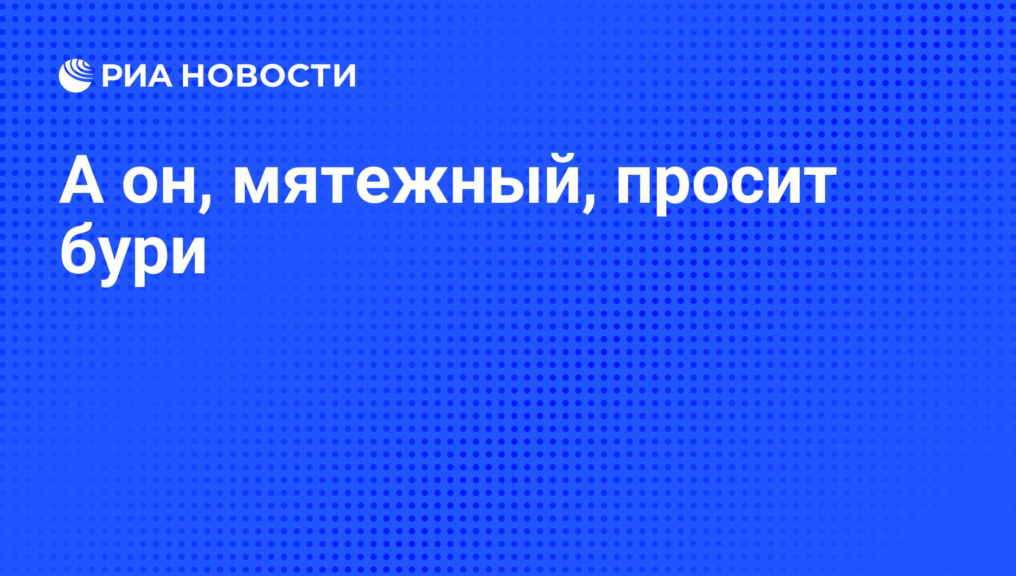 Мятежный это. А он Мятежный просит бури. А он Мятежный ищет бури. А он Мятежный просит. Мятежный.