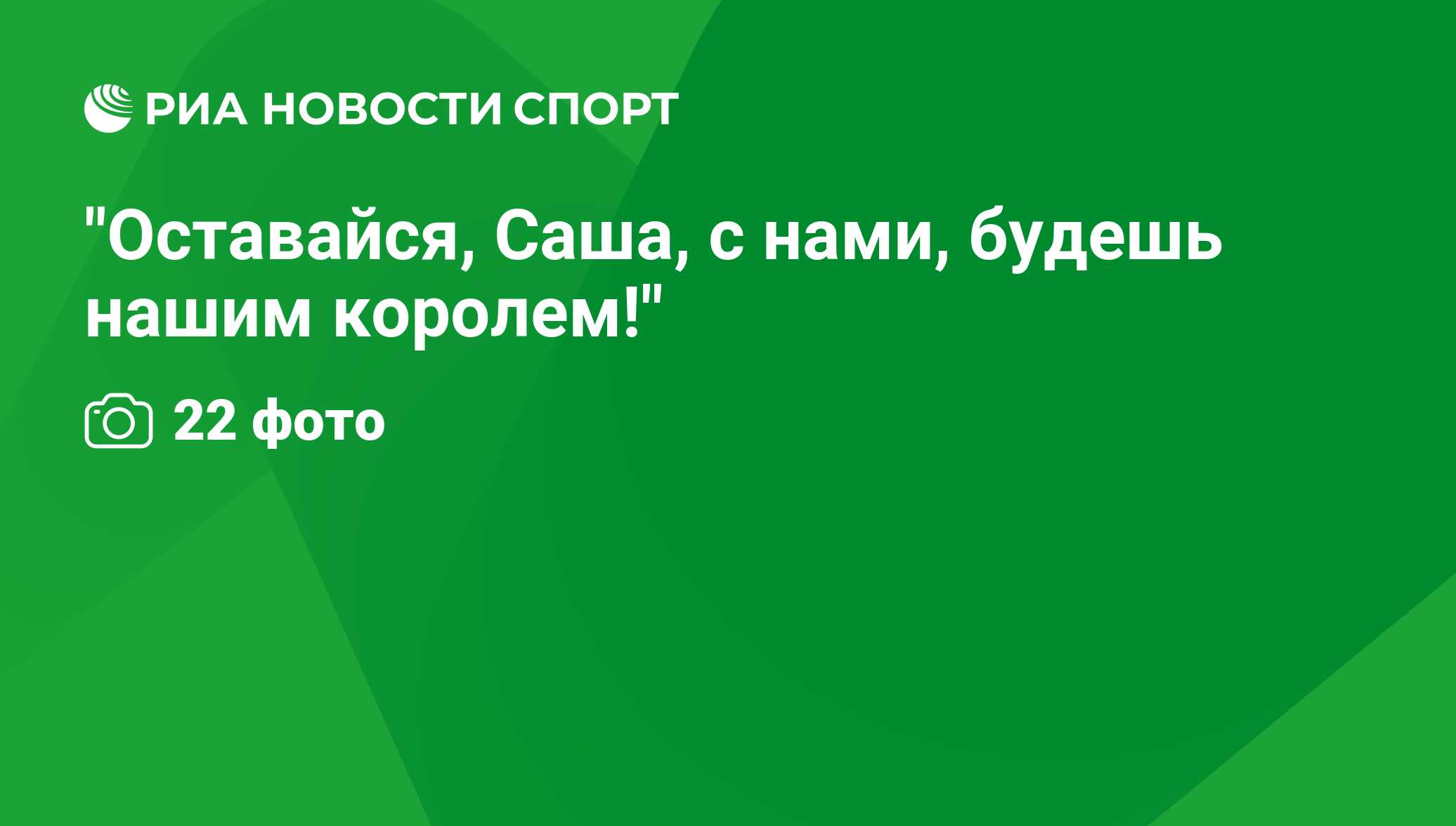 Оставайся, Саша, с нами, будешь нашим королем!