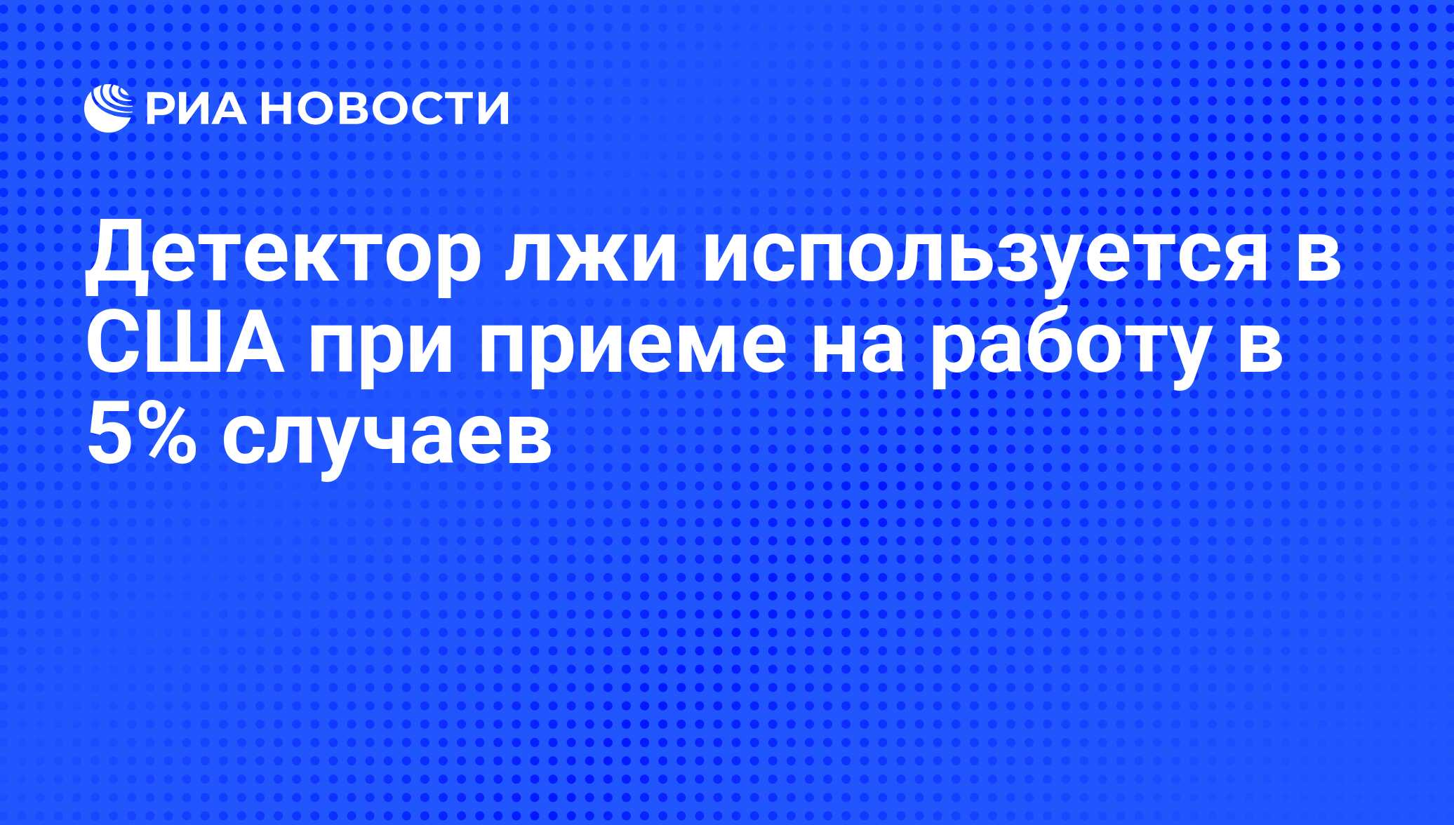 Детектор лжи используется в США при приеме на работу в 5% случаев - РИА  Новости, 07.06.2008