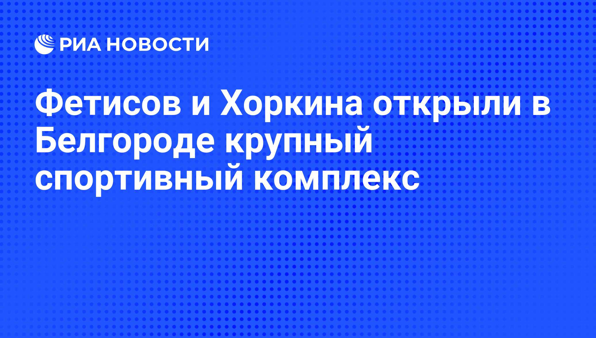 Фетисов и Хоркина открыли в Белгороде крупный спортивный комплекс - РИА  Новости, 07.06.2008