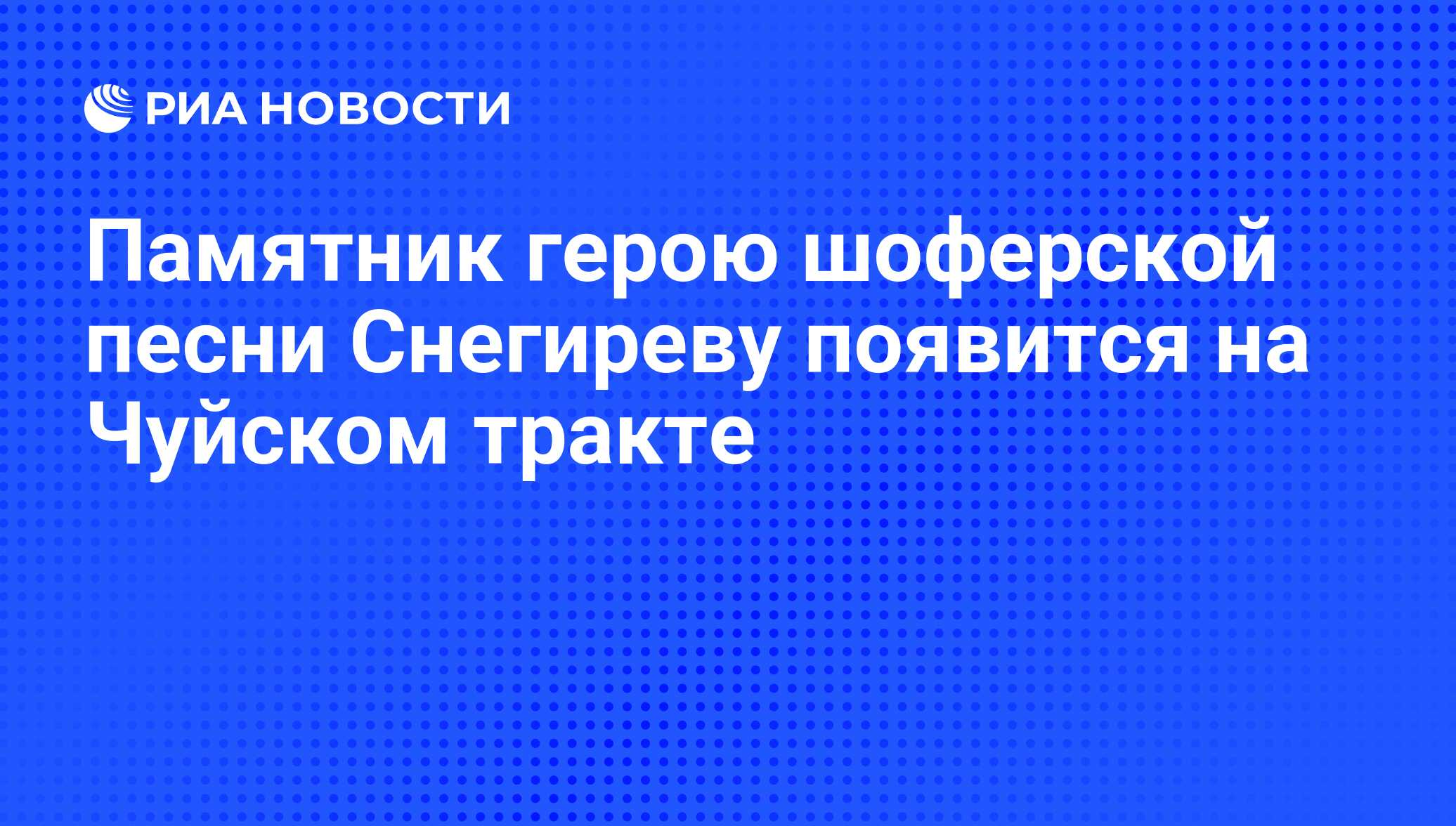 Памятник герою шоферской песни Снегиреву появится на Чуйском тракте - РИА  Новости, 06.04.2012