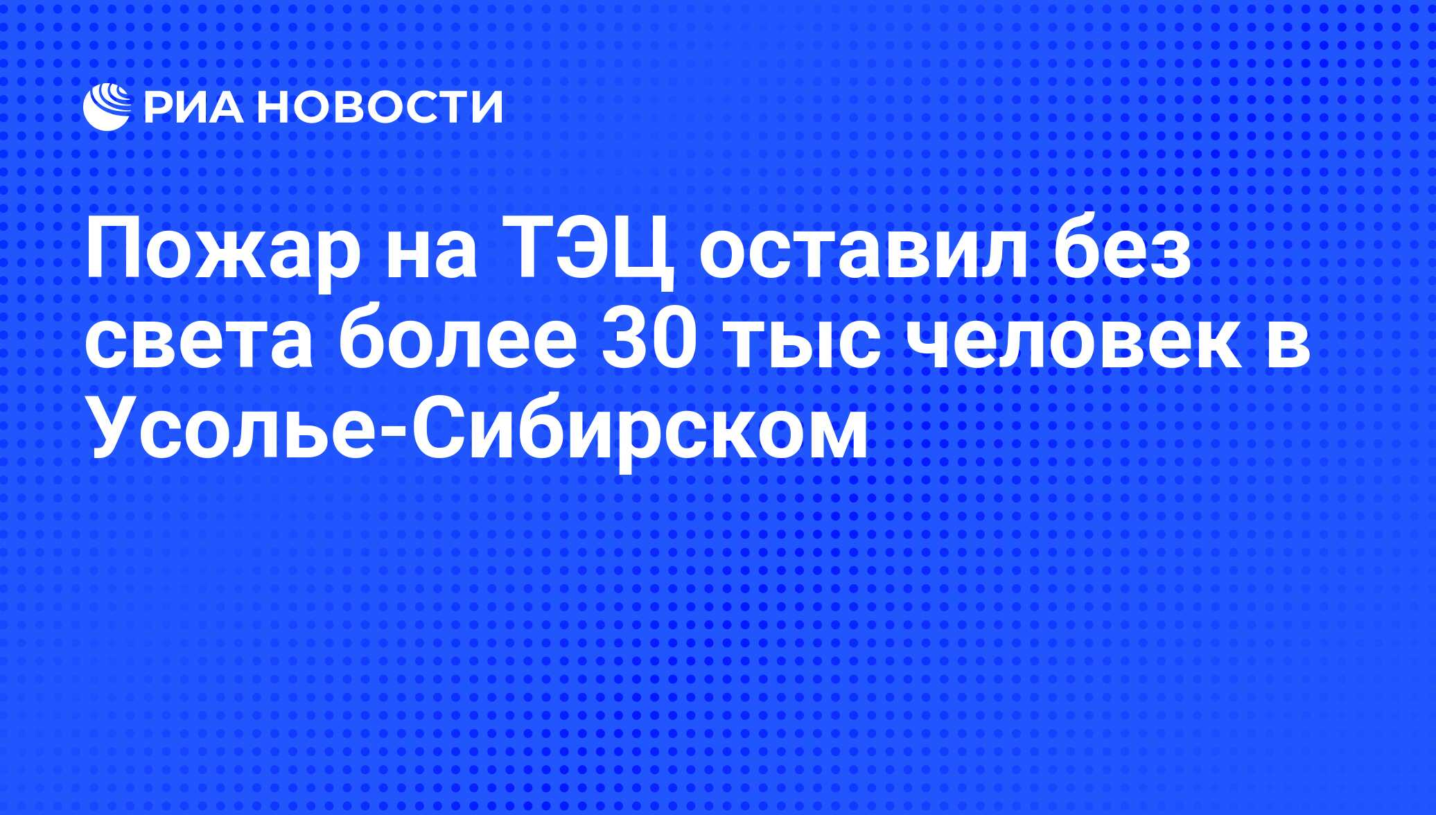 Пожар на ТЭЦ оставил без света более 30 тыс человек в Усолье-Сибирском -  РИА Новости, 30.04.2012