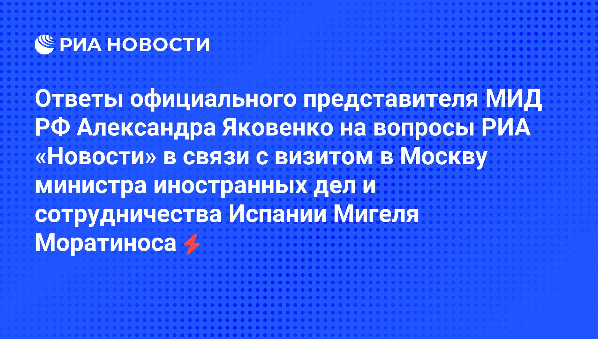 Ответы официального представителя МИД РФ Александра Яковенко на вопросы РИА  «Новости» в связи с визитом в Москву министра иностранных дел и  сотрудничества Испании Мигеля Моратиноса - РИА Новости, 06.06.2008