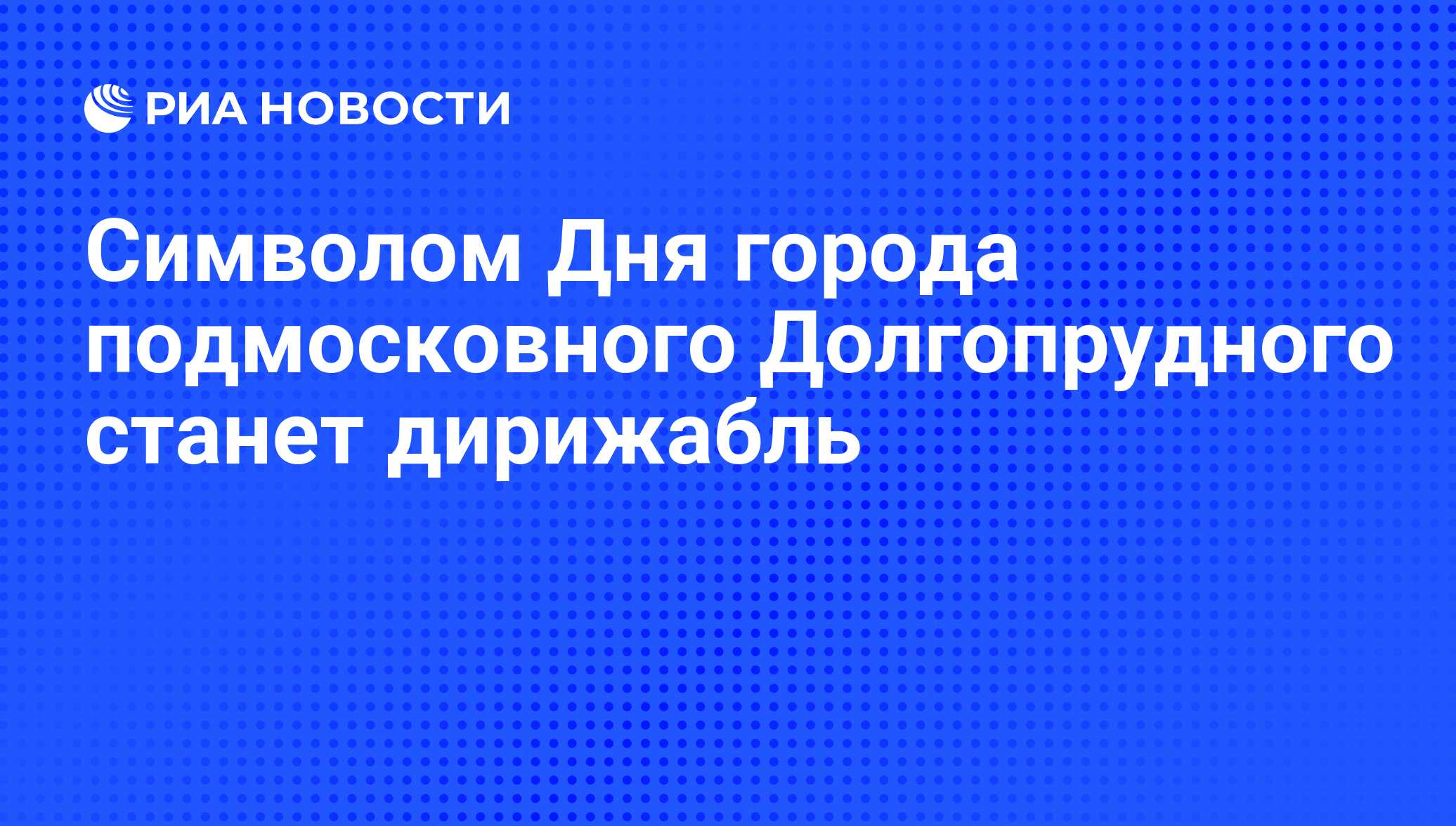 Символом Дня города подмосковного Долгопрудного станет дирижабль - РИА  Новости, 06.06.2012