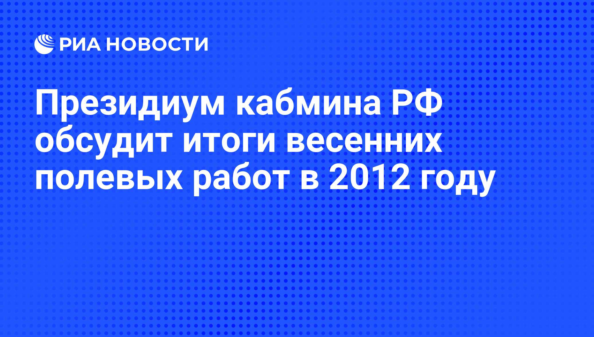 Президиум кабмина РФ обсудит итоги весенних полевых работ в 2012 году - РИА  Новости, 24.06.2012