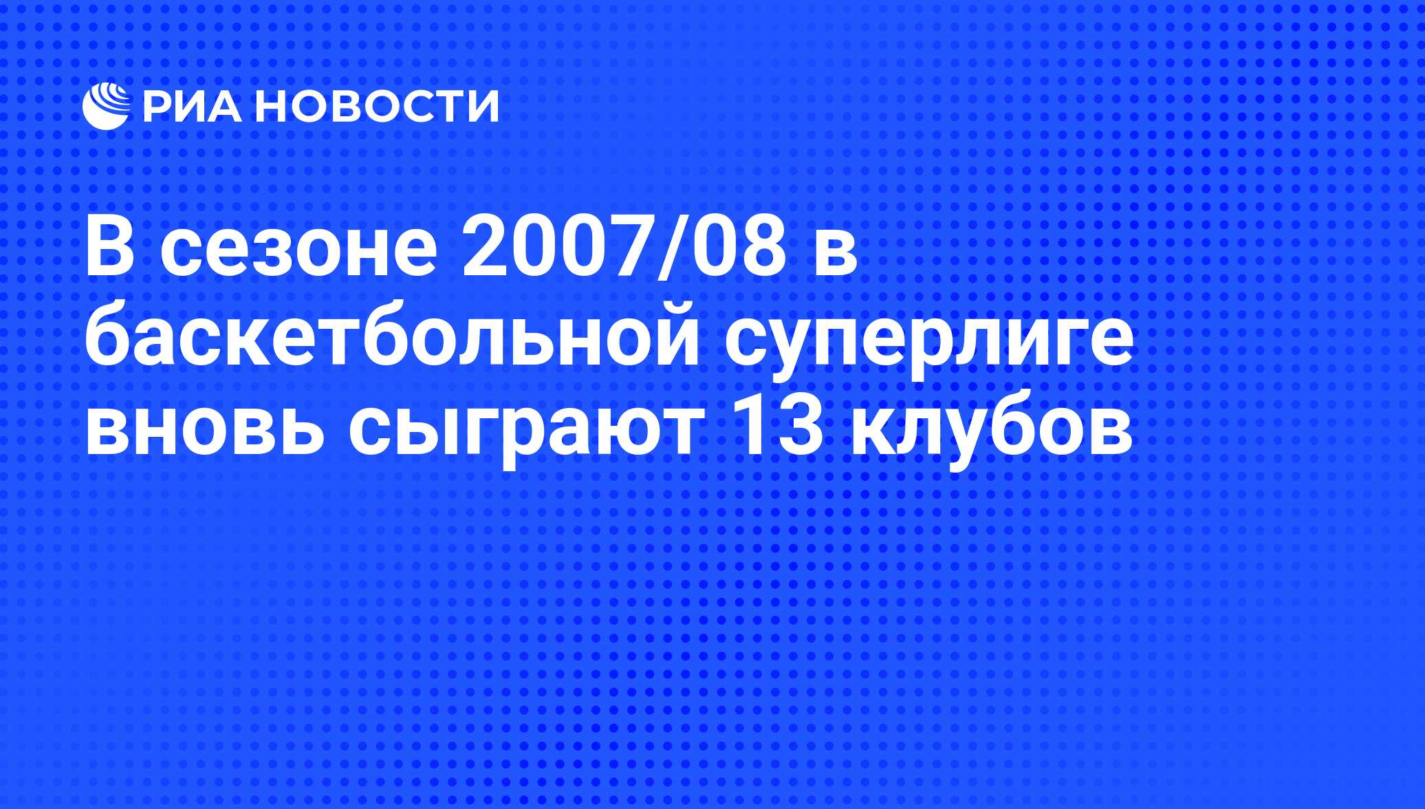 В сезоне 2007/08 в баскетбольной суперлиге вновь сыграют 13 клубов - РИА  Новости, 07.06.2008