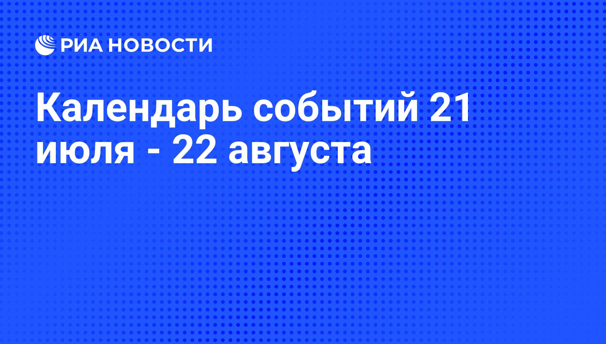 Календарь событий 21 июля - 22 августа - РИА Новости, 19.07.2012