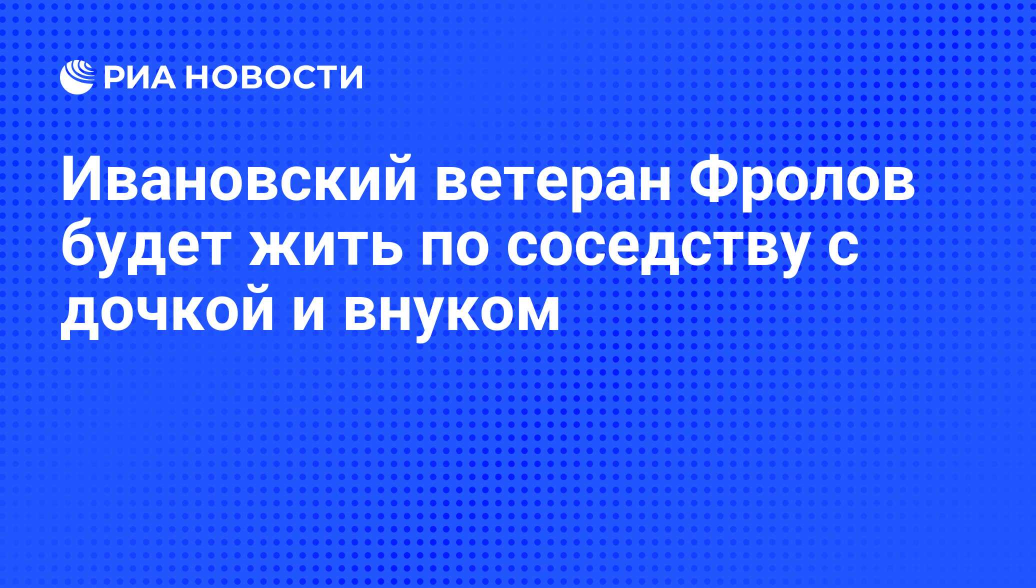 Ивановский ветеран Фролов будет жить по соседству с дочкой и внуком - РИА  Новости, 20.08.2012