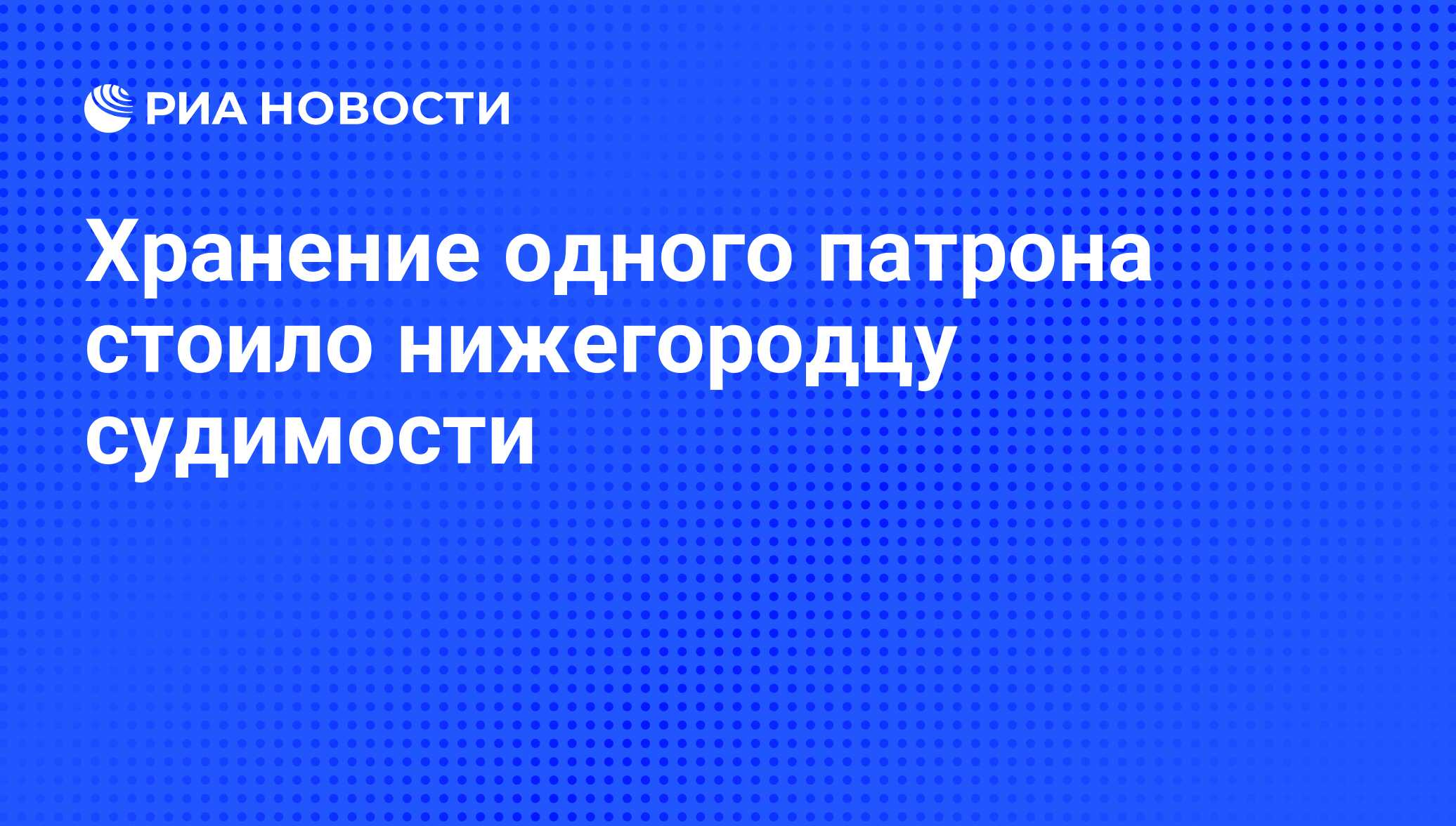 Хранение одного патрона стоило нижегородцу судимости - РИА Новости,  24.08.2012