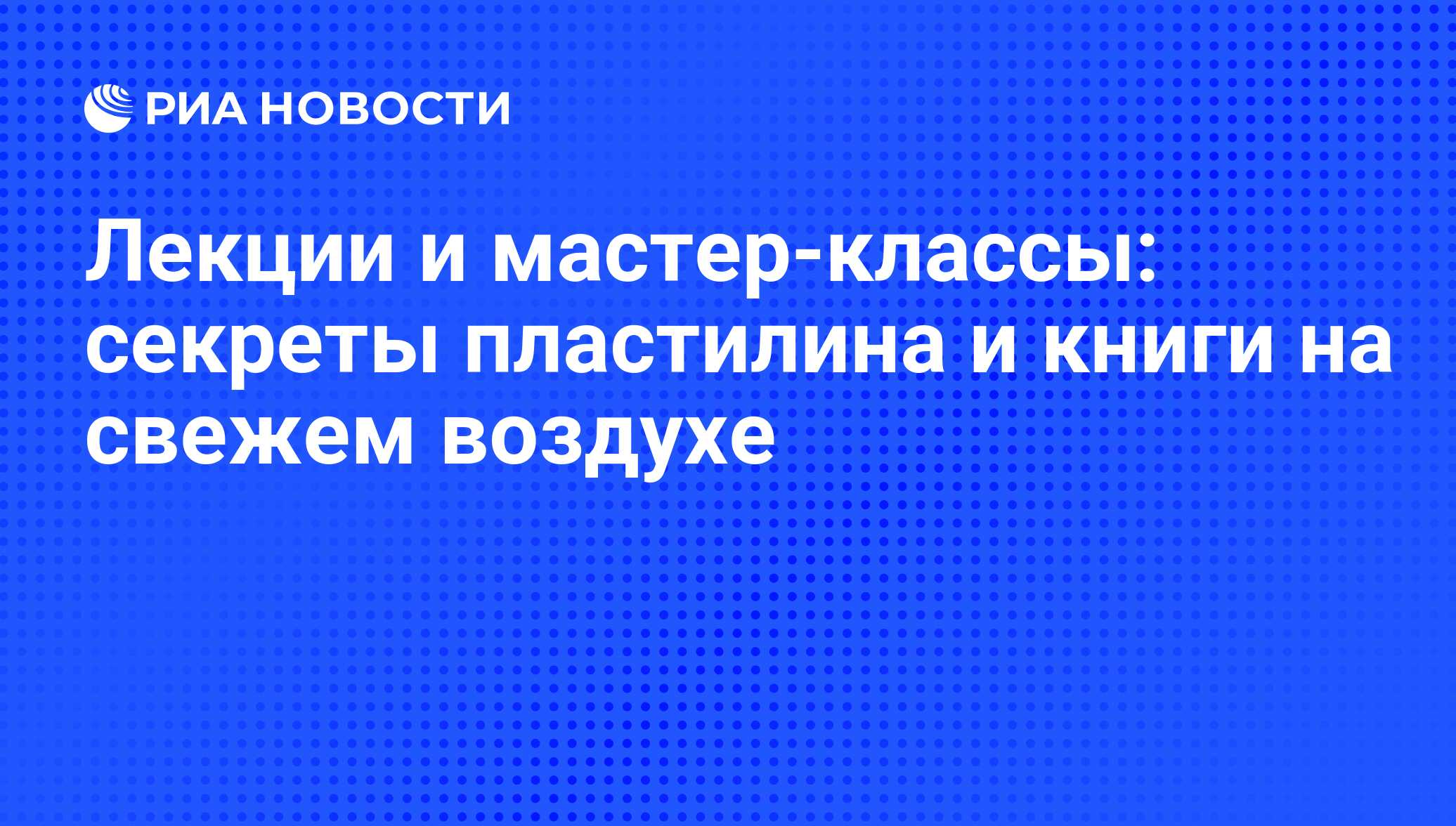 Лекции и мастер-классы: секреты пластилина и книги на свежем воздухе - РИА  Новости, 07.09.2012