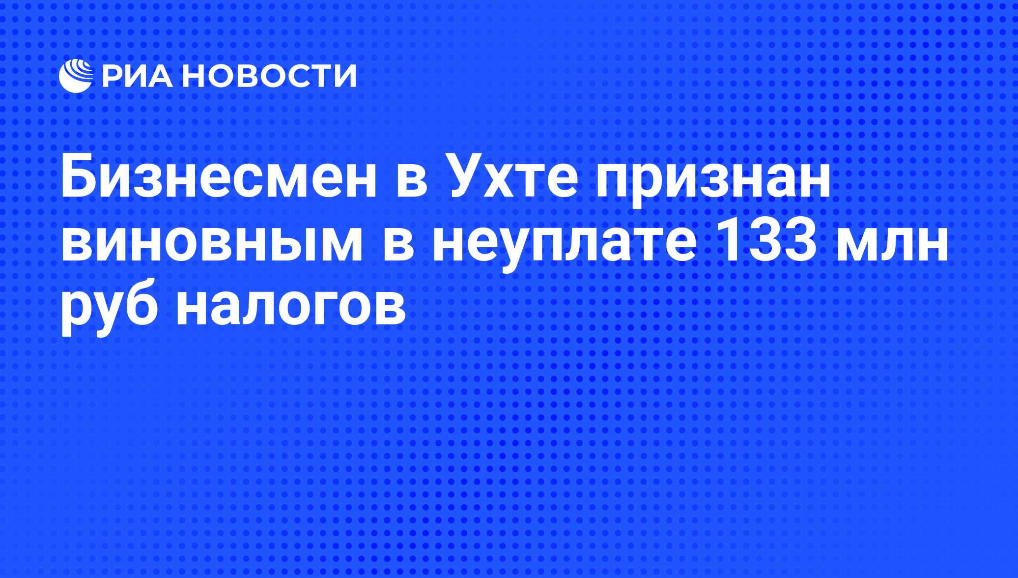 Бизнесмен в Ухте признан виновным в неуплате 133 млн руб налогов - РИА  Новости, 18.09.2012