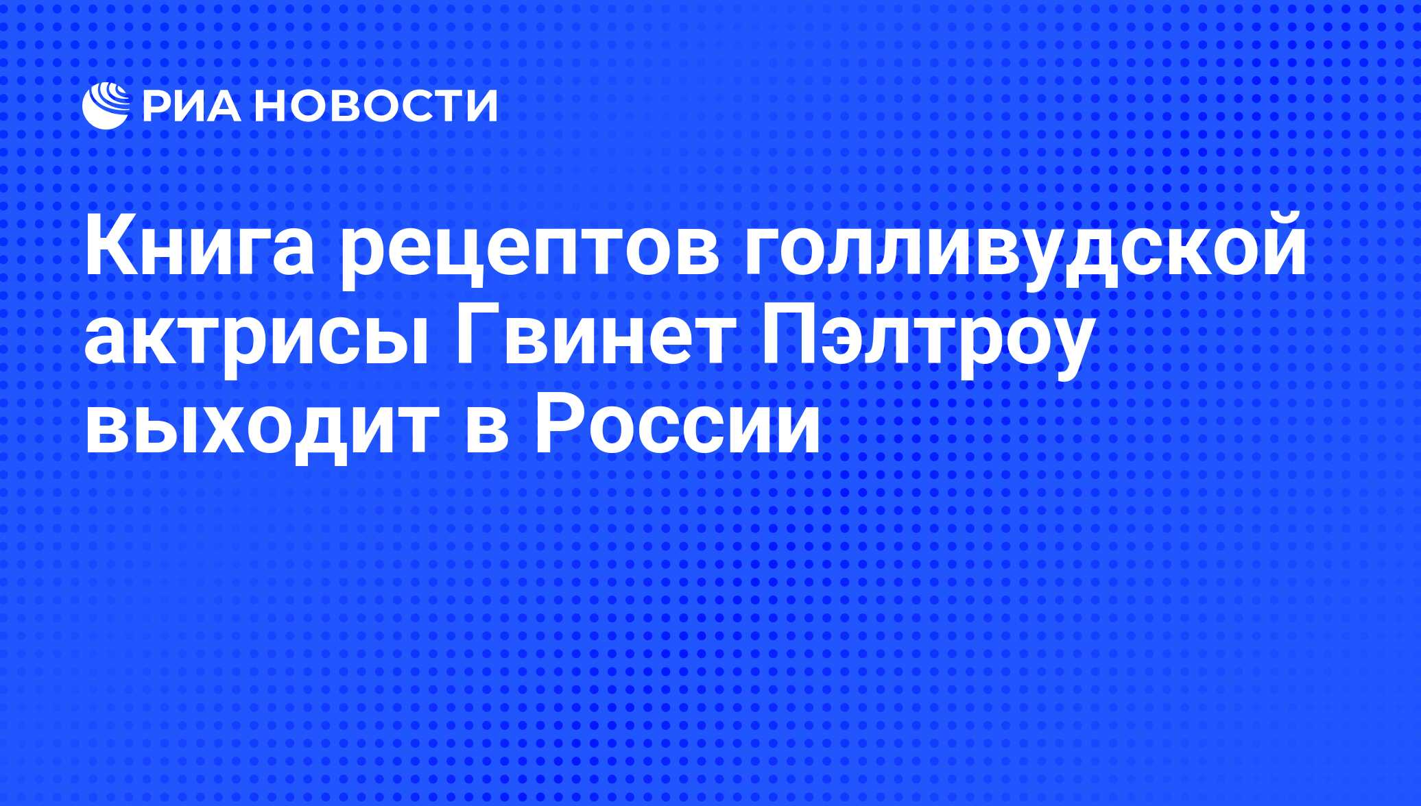 Книга рецептов голливудской актрисы Гвинет Пэлтроу выходит в России - РИА  Новости, 09.10.2012