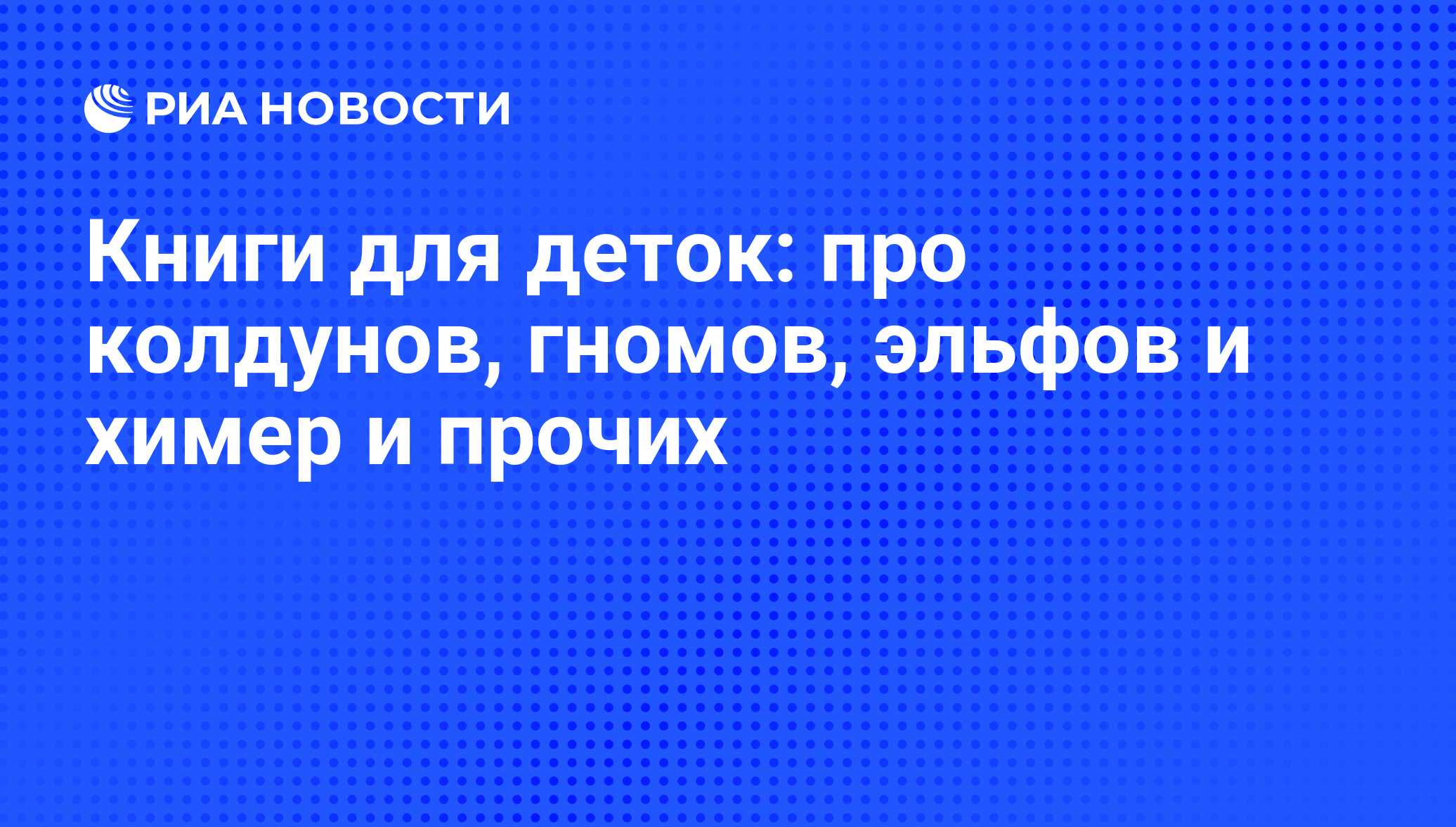 Книги для деток: про колдунов, гномов, эльфов и химер и прочих - РИА  Новости, 18.09.2013