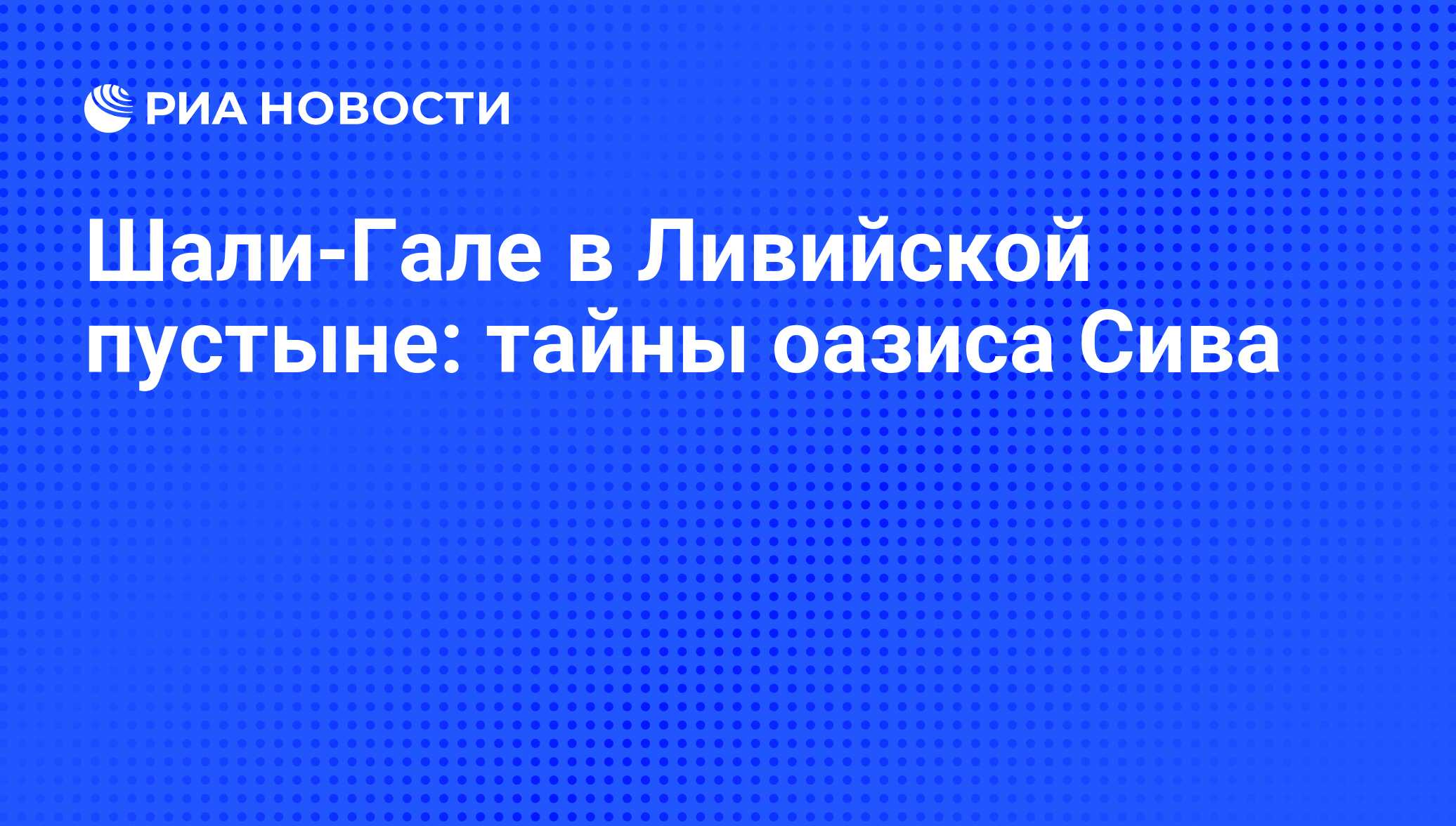 Шали-Гале в Ливийской пустыне: тайны оазиса Сива - РИА Новости, 18.09.2013