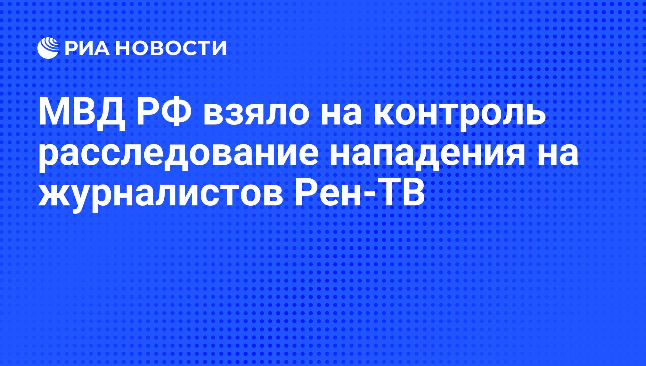 МВД РФ взяло на контроль расследование нападения на журналистов Рен-ТВ -  РИА Новости, 07.06.2008